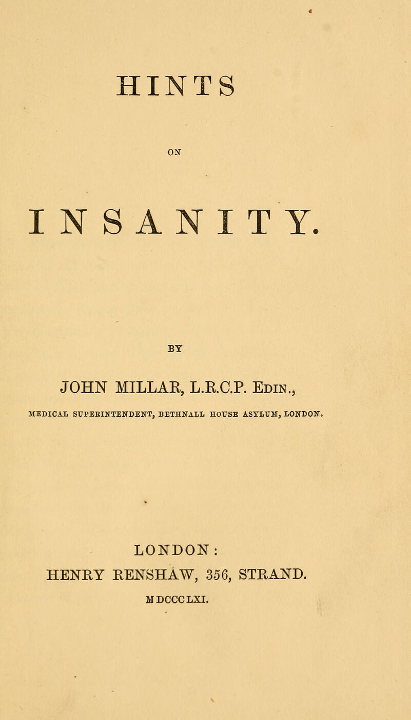 ON INSANITY BY JOHN MILLAK, L.RC.P. Edin., MEDICAL SXTPEBUfTENDENT, BETHKALL HOUSE ASYLXTM, LOITDOK. LONDON: HENRY EENSHAW, 356, STKAND. MDCCCLXI.