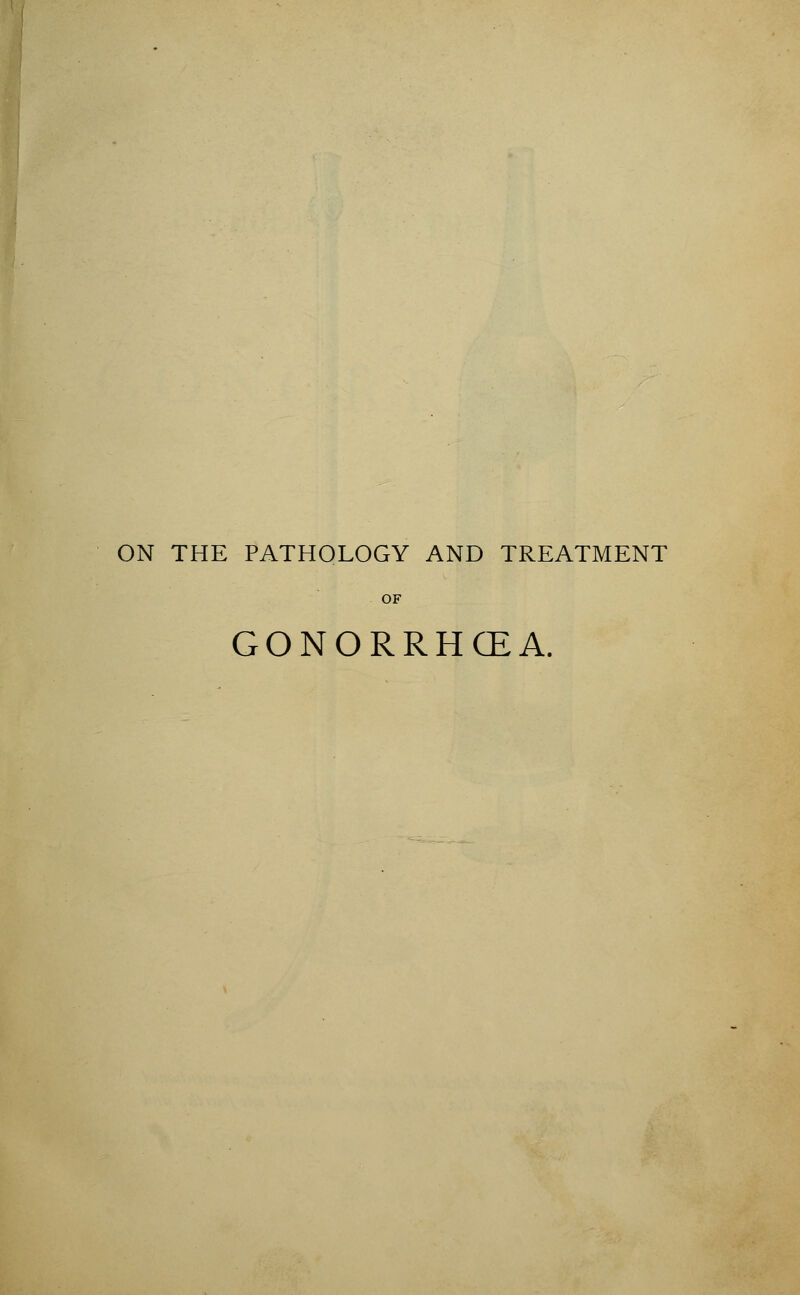ON THE PATHOLOGY AND TREATMENT GONORRHOEA.
