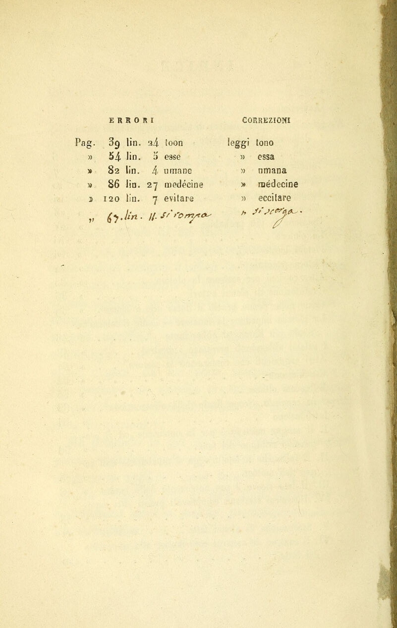 ERRORI CORREZIONI 89 Un. a4 Eoon leggi tono » 54 Ho. 5 esse » essa » 82 lin. 4- umane » nmana » 86 lin. 27 medécine » raédecine 3 120 lin. 7 evilare » eccitare il fojin. tf.S''>'0rryt<^ a J*'se0*0,0^