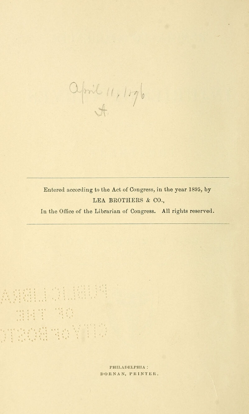 0 7'5 :f^ Entered according to the Act of Congress, in the year 1895, by LEA BROTHERS & CO., In the Office of the Librarian of Congress. All rights reserved. c c c tec c c t c PHILADELPHIA : DORNAN, PKINTER.