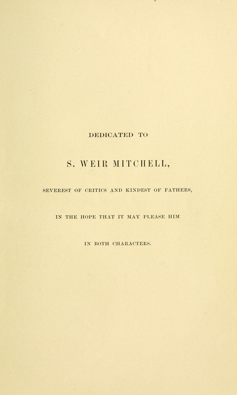 DEDICATED TO S. WEIR MITCHELL, SEVEREST OF CRITICS AND KINDEST OF FATHERS, IN THE HOPE THAT IT MAY PLEASE HIM IN BOTH CHARACTERS.