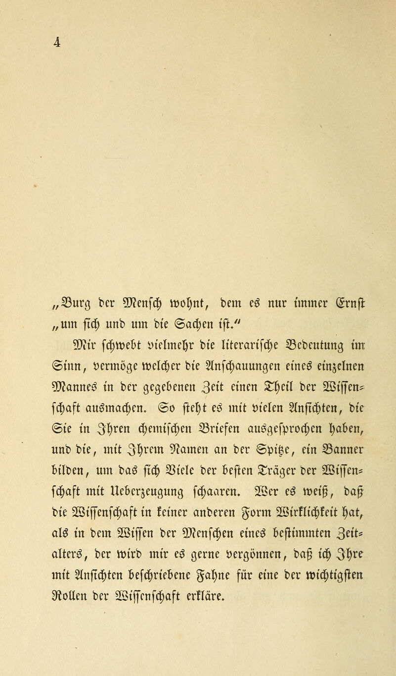 „23urg ber 9ftenfcf) it>ol)nt, bem e$ nur immer (Srnft „um ftdj unb um bte (Sachen ift/' 20iir fc|)tt?ebt inelmeßr bte literartfdje 23ebcuttmg tut @tnn, vermöge welcher bte 2Infd)auungen eineg einzelnen 9ftanne£ tu ber gegebenen 3^'t einen £f)ctl ber 2öiffen^ fc^aft ausmauern @o ftel)t e3 mit fielen 2(nft$ten, bte @ie in ^tyven ($enuf$en ^Briefen att^gefprodjen Zjaben, unb bte, mit 3Z)rem tarnen an ber ©ptjje, an Banner bilben, um bag fid) 23iele ber fceften Präger ber 2öi(fen^ fdjaft mit Ueberjeugung fdjaarem 2ßer e3 tt>eig, baj? bie 28ijjenfd)aft in feiner anberen gönn 2Birflt$fett §att aU in bem SBiffen ber 9J?enfd)en eines bejltmmten &iu altera, ber ttnrb mir eg gerne Vergönnen, borg idj 3^re mit 2(nftcfjten BefcDriebene gafyne für eine ber ttntf;tigften Collen ber SSijfenf^aft erfläre.