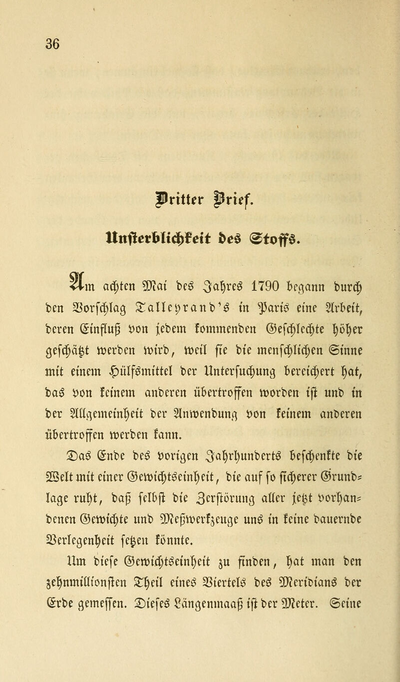 fMtter prüf. ItnftevbUfyfeit be$ Stop. 4\m achten fXJtai be6 ^afjreg 1790 begann burdjj ben $orftf)lag £allet;ranb13 in s)3ari3 eine Arbeit, beren Hinflug $on jebem fommenben @efd)Iec§te työljer gefdjä$t werben tturb, tt>eil fre bte menfcpci)en @tnnc tntt einem £ülf3mittel ber Unterfu^ung bereichert I)at, ba£ fcon fernem anbeten übertreffen morben tffc nnb m ber Mgemeinfjeit ber ^Inwenbung *>on fernem anberen übertreffen werben fann, £)a3 (£nbe be$ bongen ^afyrfyunbertS befcfjenfte bte 2Mt mit einer ©etticjjt^einljeit, bte auf fo flauerer @runb* läge rubt, baf felbft bte 3erftörung aller j[e£t t>orl)an* benen @ettri$te unb ^e^erf^euge un£ tn feine bauernbe Verlegenheit fegen fönnte. Um biefe ©ettn'^tSetntyett ju ftnben, Ijat mcm ^e ^nmitttönjten £!jeil eines Viertele beS SDtferibianS ber (Erbe gemeffen. SMefeS £ängenmaaß ift ber TOetcr. ©eine