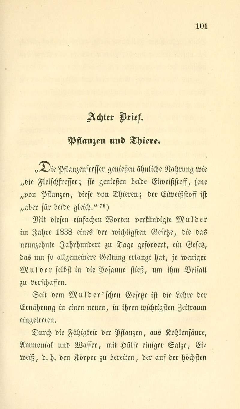 Jldjter pvuf. tyfianien unb £!)tem w/öte sJ3flanäenfreffer geniefjen äljnltdje üftaljnmg tt>ie „bie gteifd)freffer; fie geniegen Betbe @:ttt>eigftoff, jene „fcon $flan§en, tiefe *>on gieren; ber (Stwetgftoff tjl „aber für Bette gleiaV'76) 3Ph't biefen einfachen ^Borten #erfiinbigte 9ß?ulber im 3al)re 1838 eine£ ber nndjtigften @efe£e, bie ba$ neun^nte 3aljrl)unbert $u £age geförbert, ein @efe£, ba$ um fo allgemeinere ©eltung erlangt tyat, je weniger halber felfcjl in bie ^ofaune flieg, um il)m Beifall 5u t>erfcl;affen. ®ett bem rjftulber'fc^en @efe#e ift bie £el)re ber (£rnäT)rimg in einen neuen, in tfjren ttri(jjttgften3tÜxawn eingetreten, 2)urcf) bie gäl)igf eit ber $flan$en, aug $M)Ienfaure, ^Immoniaf unb Söajjer, mit £iilfe einiger @al$e, QU tt>eig, b,lj* ben Körper su Bereiten, ber auf ber l)ü$ften