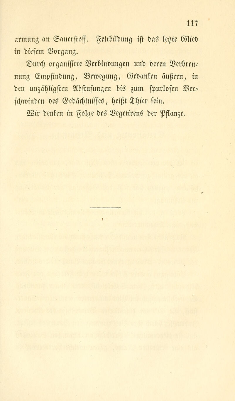 armung an ©auerftoff. g-ettfulbung tfit ba3 legte ©Iteb m btefem §Borciatt<j* £)urdj orgamftrte SBerBmbungen unb beren SBerfcren* nuttg (Sjmpftnbimq, Bewegung, ©ebanfett ctufern, tn ben mtjätylt'gflen 2lbfmfungen hiß $um fpurlofen 23er- fd&tt>tnben be$ ©ebäcptmffeS, Ijetgt $$ier fem. 28tr beulen tn golcje be$ SBegettrenä ber ?5flan$e.