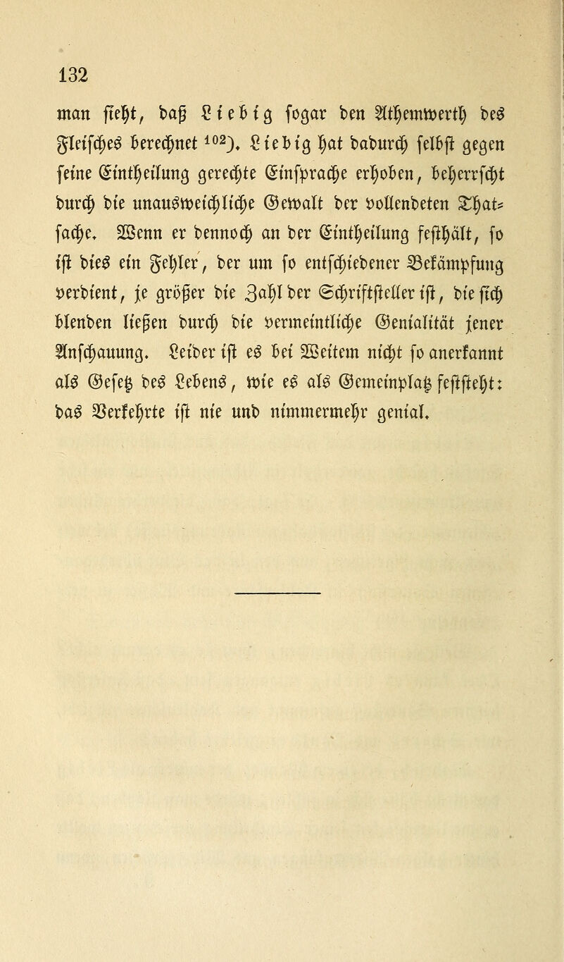 man ftetyt, bag £iei>ia, fogar ben ^tljemttertt) be$ gleifc(je£ fcerecljnet102)* ^ieMg Ijat baburcfj felfrft gegen feine (£intljeifrma, gerechte (Smfpra$e erljofcen, M)errf$t burcf) bie ttnaug»et$h'$e ©ett>alt ber ^otlenbeten gjjat* facjje* 2Benn er benno$ an ber Grmttyeifana, feftyält, fo ijl bieS ein §ei)Ier, ber um fo entfdjiebener 33efämpfwtg #erbient, je gröfer bie 3^*^ @$riftfieHert(i, bteft$ Menben liegen burri) bie $>ermemtlttf>e ©enialität jener 9faf$auuna,. Leiber t(l e$ ftei Weitem nid)t fo anerfannt aU ®efe$ be3 Meng, tt>te eg als ©emetnplaj fejijM)t: ba3 $erfefjrte ift nie unb nimmermehr genial