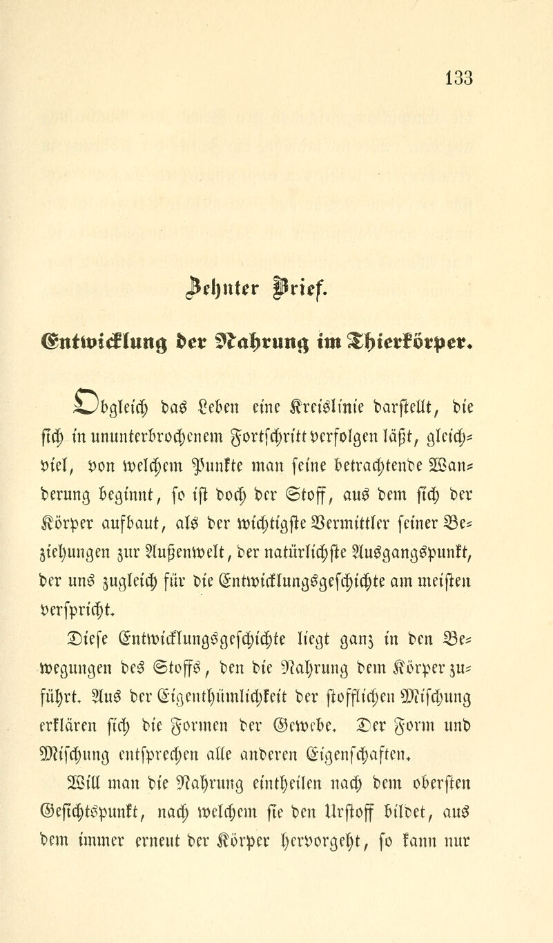 J*el)nter ptitf. @ntim&lun# bev $laJ)tnn$ im %f)iet¥ovpet. zJb$Uiti) ba$ £eben eine Irei^lmte barjMt, tue ftd) m ununterbrochenem gortfcf)rttt verfolgen läßt, gleich t>iel# $on welchem fünfte man feine betrachtende Sßan* berung beginnt, fo ift bort) ber Stoff, au3 bem jt$ ber Körper aufbaut, als ber wtcf)tigfte Vermittler fetner IBe* jungen jur 5Iugenmelt, ber natürliche 2Iuggang£:punft, ber un$ sugletc|) für bte ($nüwcflung$geftf)ic|)te am metften fcerfprtcjjt £)iefe @ntmicfTung3gefcln'cfjte liegt ganj in ben 23e= megungen be3 Stoffe, ben bie %I)rung bem Körper $u* fittyrt 2lu3 ber (£ig entl)ümlicl;f eit ber ftofflicf)en 50iifcl;ung erfiären jtc$ bie gönnen ber ©croebe, 3>r gönn unb ÜJfttfcjmng cntfpred;en alte anberen (Sigenfcijaftein ^Biü man bie 9?al)rung einteilen naej) bem oberften ©ejtctjt^unft, naej) welkem fte ben Urjlojf bilbet, au$ bem immer erneut ber Körper () erborg ei) t, fo fann nur