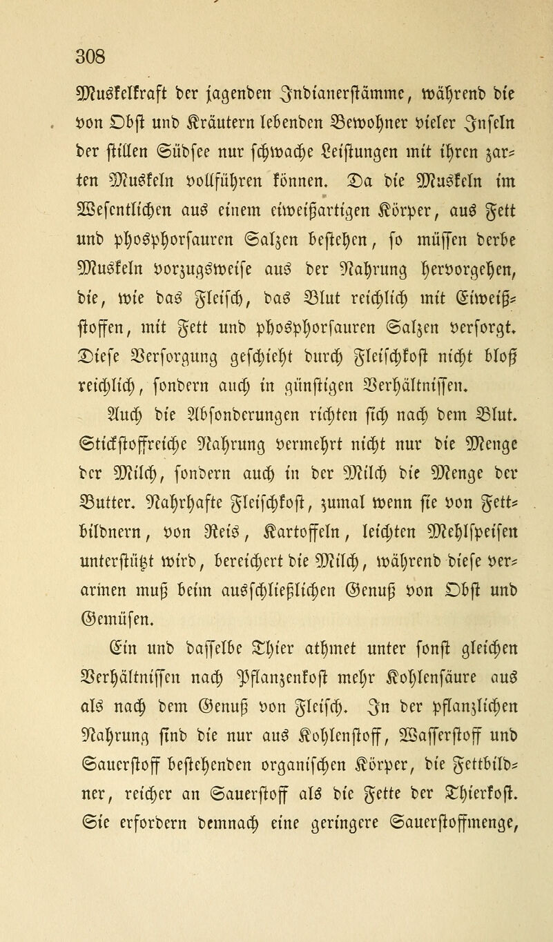 SJcu^felfraft ber fagenben ^nbianerjtämme, tt>afjrenb bte i>on DBft unb Kräutern leBenben 33ett>ol)ner vieler 3nfeln ber fh'üen @übfee nur fcf)tt)acf)e Stiftungen mit t^rcn $ar= ten Wm^Mn i)ol(fü^rert fönnen, £)a bte 9D?u3fetn im 23efentlicf)en au£ einem ctwetgarttgert Körper, au6 gett unb pljogpljorfauren Salden Befielen, fo muffen berBe 5ß?u3feln fcorsug3tt>eife au3 ber %I)rung I)ert)orgefjen, bte, tt>tc ba$ gleifdj, bag IBIut reid)licb mit (Stroetg* ftoffen, mtt gett unb pßo3pl)orfauren (Salden öerforgt £)iefe ^erforgung gefcf)ief)t burcf) gIetf$?o(! mc$t Blog reü|)lidj, fonbern audj tn günfttgen 23erf)ältniffem 2Iud) bte 9IBfonberungen richten ftcf) nac|) bem 35Iut. ©ticfftoffreiche 9cal)rung $ermeljrt nid)t nur bte beenge ber 9[ftücf), fonbern au$ tn ber 9Jctltf) bte 9Jcenge ber Butter, ^cafjrfyafte gleifd)! oft, $Umat tt>enn fte *>on %üU Bilbnern, $>on IRet^, Kartoffeln, letzten $cel)lfpeifen unterftfigt ttnrb, Bereichert bte tylüü), tt)äl)renb bt'efe i>er* armen mug Beim augfcf)lte£licf)en ©enuf *>on £>Bjt unb ©emüfen. (§m unb baffetBe £l)ter atljmet unter fonft gleichen SSer^ältntffen naef) ^flan^enfoft meljr Koljlenfäure auS a\$ naefj bem ©enuf öon gleifcf), -3n ber pffan^Itc^en 9M)rung ftnb bte nur aug Kol)lenjloff, Gaffer jloff unb ©auerftoff Bejleljenben organtfcfyen Körper, bte gettBilb* ner, reicher an ©auerftoff aU bte $dt? ber £ln'erf*ofL @ie erforbern bemnad) eine geringere ©auerftoffmenge,