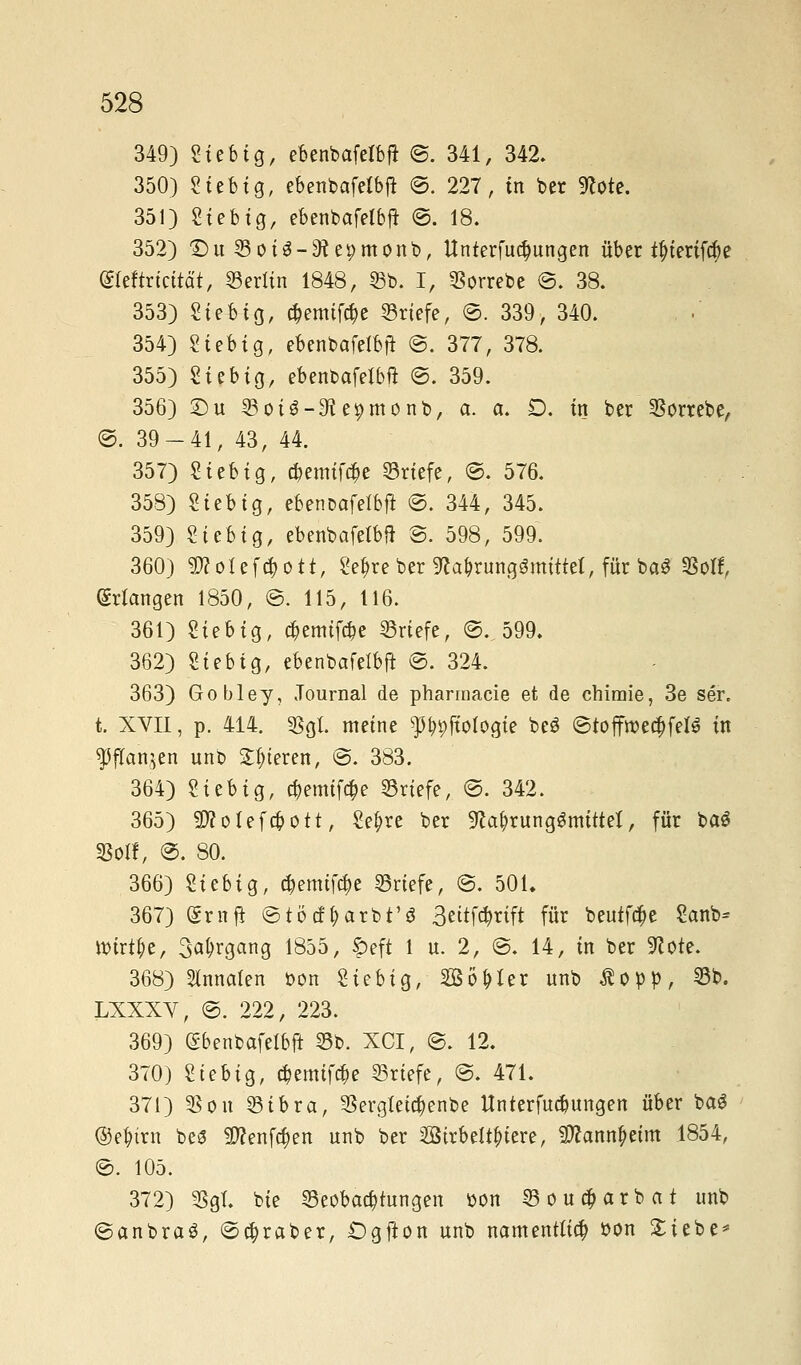 349) Sieb ig, ebenbafelbft ©. 341, 342. 350) Sieb ig, ebenbafelbjt ©. 227, in ber Note. 351) Sieb ig, ebenbafetbft ©. 18. 352) £5u ©oiS-Nepmonb, Unterfudmngen über ttnerifa;e (Heftricttä't, Berlin 1848, ©b. I, ©orrebe ©. 38. 353) Sieb ig, cfjemifäe ©riefe, ©. 339, 340. 354) Siebig, ebenbafefbft @. 377, 378. 355) Sieb ig, ebenbafeibft ©. 359. 356) £)u ©oiS-Ne^monb, a. a. D. in ber ©orrebe, ©. 39-41, 43, 44. 357) Sieb ig, ebetmfcfce ©riefe, ©. 576. 358) Sieb ig, ebenoafelbft ©. 344, 345. 359) Sieb ig, ebenbafetbft ©. 598, 599. 360) $?otef$ott, Se^re ber Nahrungsmittel, fürbaß «Bolf, Erlangen 1850, ©. 115, 116. 361) Sieb ig, #emtf$e ©riefe, ©. 599. 362) Sieb ig, ebenbafelbft ©. 324. 363) Gobley, Journal de pharmacie et de chimie, 3e ser. t. XVII, p. 414. ©gl. meine ppfiologie beö ©toffroecffefS in Jansen unb Spieren, ©. 383. 364) Sieb ig, c&emtföe ©riefe, @. 342. 365) Sftotefcpott, Se^re ber Nahrungsmittel, für baö So«, ©. 80. 366) Siebig, $emifc$e ©riefe, ©. 501. 367) (Srnfl ©töcf^arbt'S 3eitf$rift für beutle Sanb* ibirt^e, 3a(?rgang 1855, f>eft 1 u. 2, ©. 14, in ber Note. 368) Sinnaten oon Siebig, Böller unb $opp, ©b. LXXXV, ©. 222, 223. 369) Sbenbafetbft ©b. XCI, ©. 12. 370) Stebig, c&emtföe ©riefe, ©. 471. 371) ©on ©ibra, ©ergtetctyenbe Unterfucbungen über ba$ ®e$irn bes? 9flenf$en unb ber 2BirbeItfuere, ^ann^eim 1854, ©. 105. 372) ©gt. bie Beobachtungen bon ©ouc^arbat unb ©anbraS, ©Araber, £)gfion unb namentlich oon £iebe*