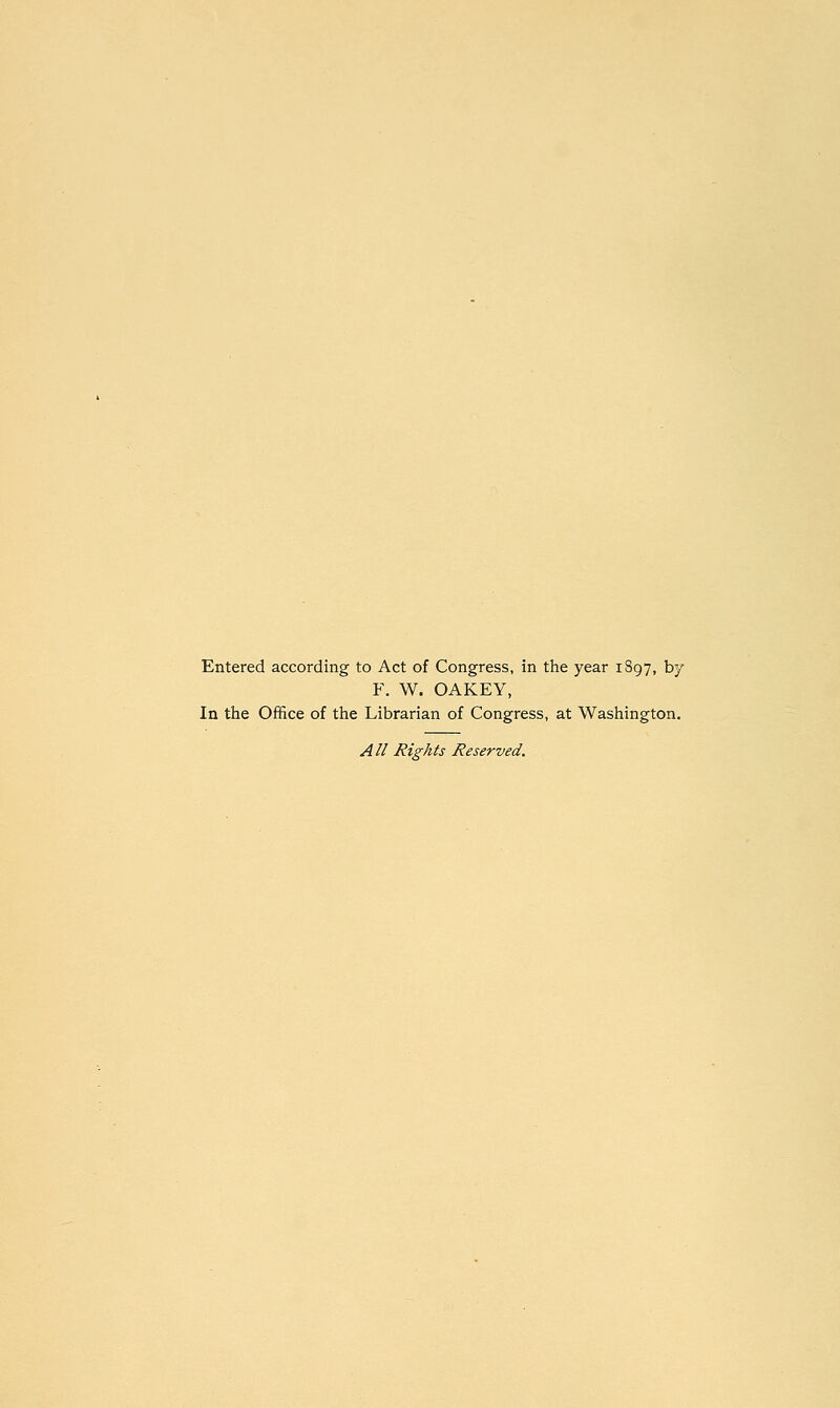 Entered according to Act of Congress, in the year 1897, by F. W. OAKEY, In the Office of the Librarian of Congress, at Washington. All Rights Reserved.