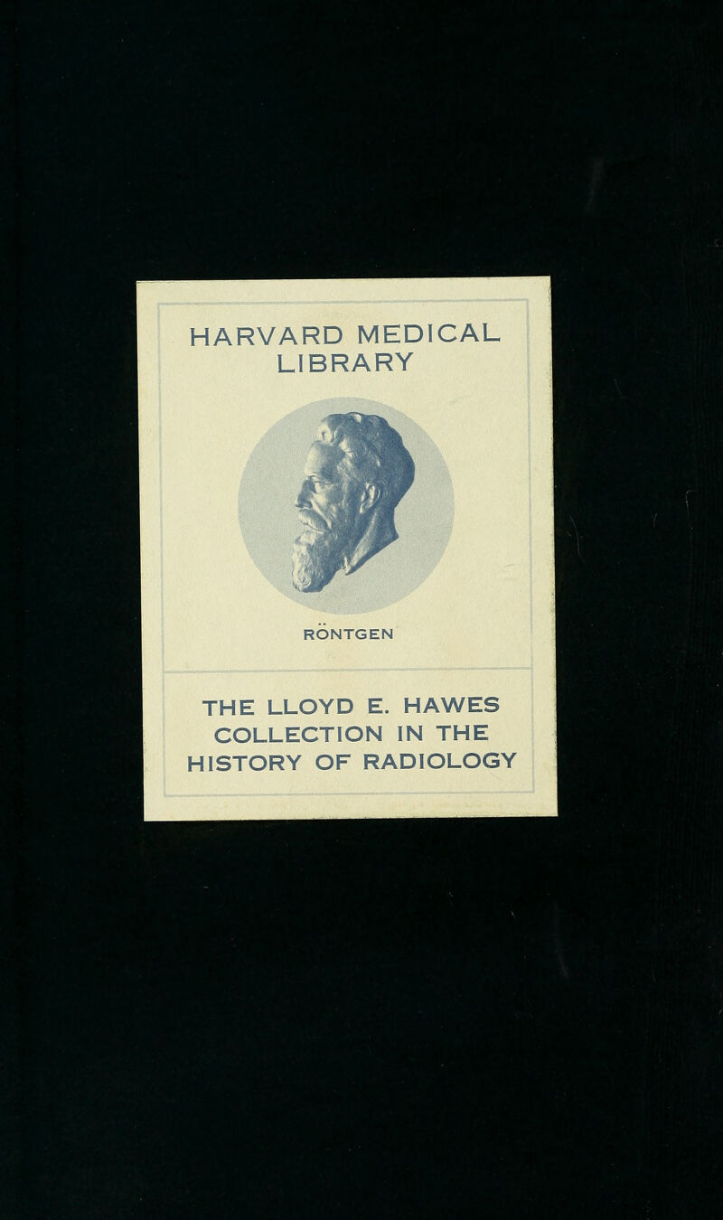 ►■Ks: HARVARD MEDICAL LIBRARY RONTGEN ?'*->>P-| THE LLOYD E. HAWES COLLECTION IN THE HISTORY OF RADIOLOGY ^■W^