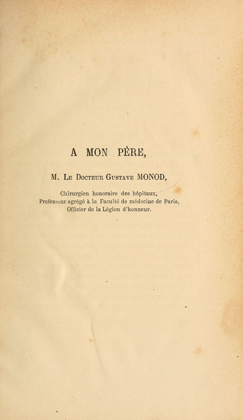 A MON PÈRE, M. Le Docteur Gustave MONOD, Chirurgien honoraire des hôpitaux, Professeur agrégé à la Faculté de médecine de Paris, Officier de la Légion d'honneur.