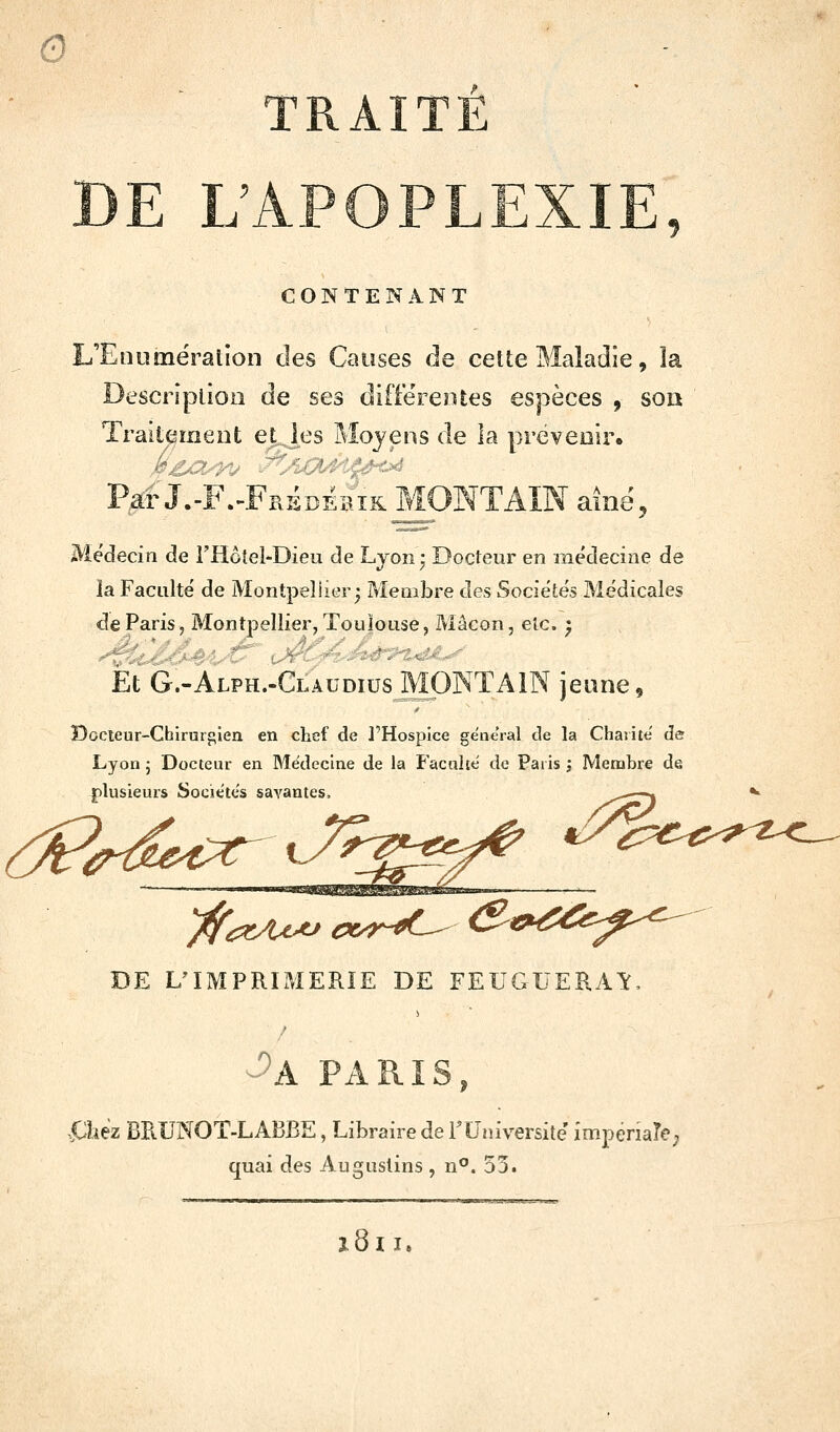 0 TRAITÉ CONTENANT UEmunëralion des Causes de cette Maladie, îa Descrîplioo de ses différentes espèces , son Traitement eLjes Moyens de la préveoir. Par J.-F.-FrsdÉbik MONTAIN amé, M.éàecin de THôtel-Dieu de Lyon ; Docteur en médecine de îa Faculté de Montpeîiier^ Membre des Sociétés Médicales de Paris, Montpellier, Toulouse, Mâcon, elc. ^ Et G.-Alph..ClaudiusMP]NTA1N jeune, ï)ocieur-Chirurf;ieii en ctef de l'Hospice général de la Chas ité de Lyon 5 Docteur en Médecine de la Faculté de Paiis \ Membre de plusieurs Sociétés savantes. (^^rtic^^^ry^^^^ DE L'IMPRIMERIE DE FEUGUERAÎ. ^A PARIS, .^ih BRUNOT-LABBE, Libraire de FUniversité imperiaTC; quai des Auguslins , n**. 55.
