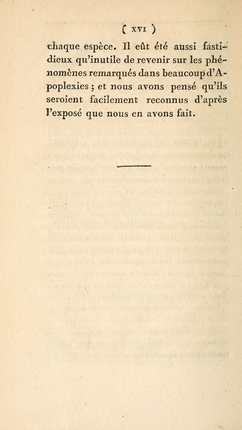 ^( XVî ) chaque espèce. Il eût été aussi fâstî«' dieux qu'inutile de revenir sur les phé- nomènes remarqués dans beaucoup d'A- poplexies ; et nous avons pensé qu'ils seroîent facilement reconnus d'après l'exposé que nous en avons fait.