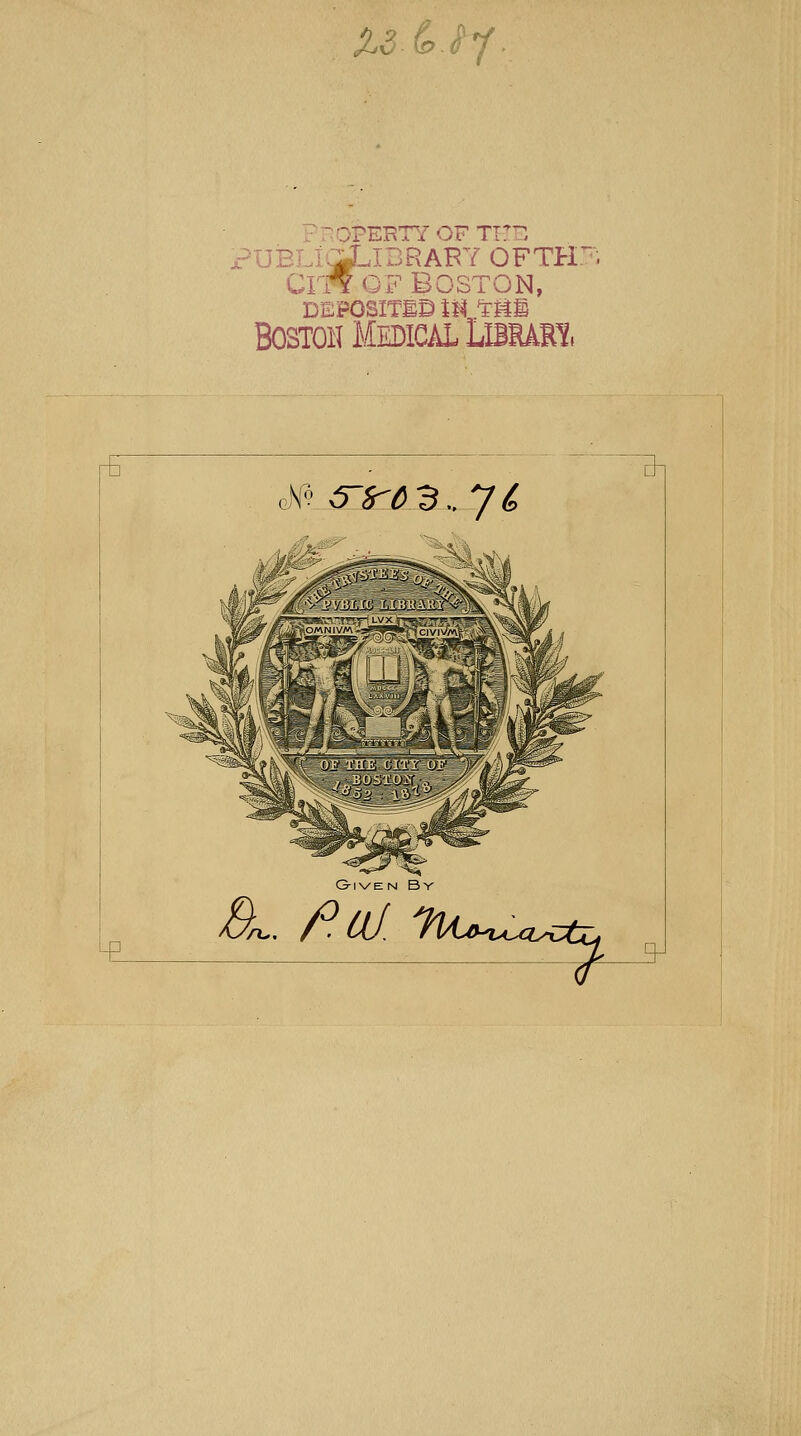 }PERTY OF THE ;iLlDRABTOFTH: CIWOF BOSTON, DEPOSITED 18'rgl Bostoh Medical Libhaei, r* A'' 5^.3.. 7^ G-iven By A. /°al. ^