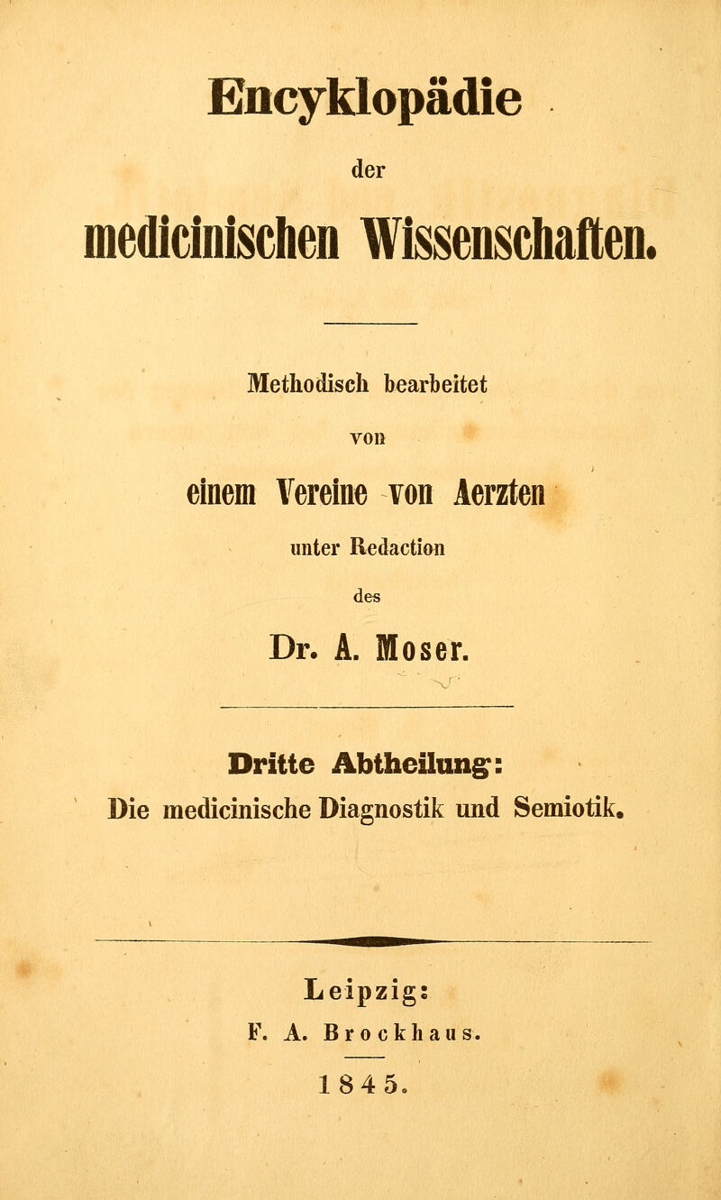 Encyklopädie der mediciiiischen Wissenschaften. Methodisch bearbeitet von einem Vereine von Aerzten unter Redaction des Dr. A. Moser. Dritte Abtheilung: Die medicinische Diagnostik und Semiotik. Leipzigs F. A. Brockhan s 1845.