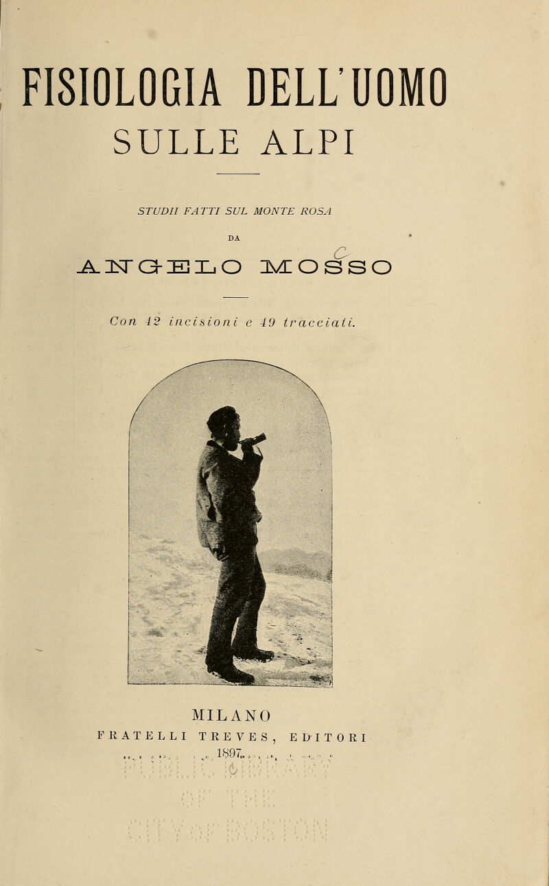 SULLE ALPI STUDII FATTI SUL MONTE ROSA AGGELO MOSSO Con 42 incisioni e 49 tracciati. MILANO FRATELLI TREVES, EDITORI . .„ , , 1897. ,*, .„, o