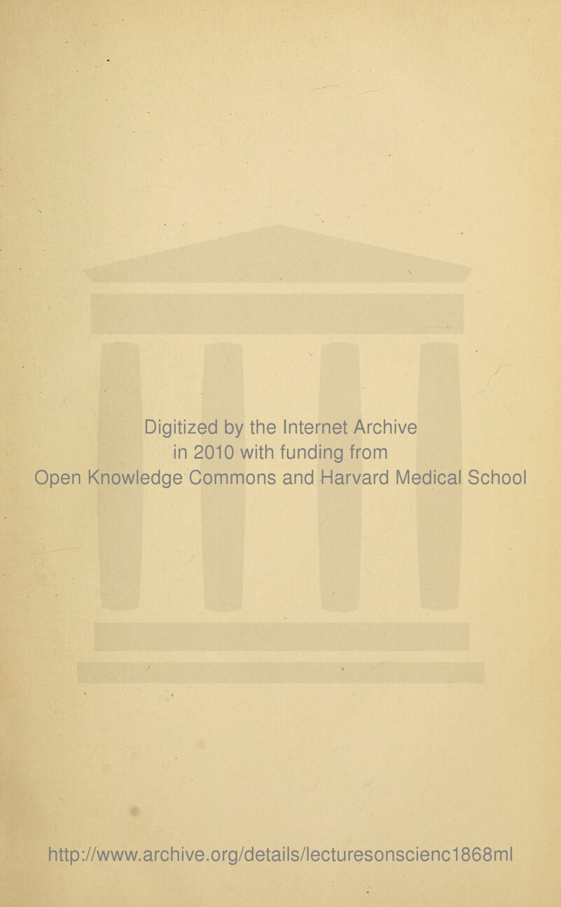 Digitized by the Internet Archive in 2010 with funding from Open Knowledge Commons and Harvard Medical School http://www.archive.org/details/lecturesonscienc1868ml