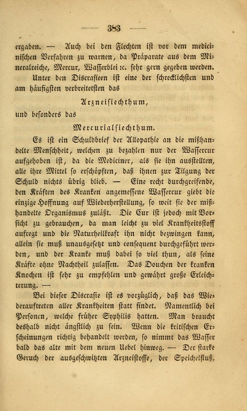 ergaben. — Znä) bei ben Steckten ijlt t>ot: bem mebici= Tiifd?en ^ecfa!)ren 511 tvacnen, i>a Präparate au6 bem ^u nemtreid)e, $[>?crcur, SBafycrblei k. fef)C gern gegeben werben. Unter hm £)i6crafteen ift eine ber fd)rec!üd)j!en unb am ()duft9Jlten t)erbreitetjlten ha^ 2(r§neified()t{)um, unb befonber^ ha^ 5i}?ercuria(fied)tf)um. (5g ijl dn (Sd)utbbcief ber ZUopat^k an bk mi^{)an5 bilU !D?enrci)i)eit, tioetc^en 5U be5at)ten nur ber SKaffercur aufgehoben i\t, ha bk fD^ebiciner, alö fte i()n auöftellten, aEe i()re ^itui fo erfc^opften, ba^ i^nen sur Sitgung ber ©d)ulb nid)tg übrig blieb. — dim red)t burc^greifenbe, ben Gräften be^ ^ranfen angemeffene SBaffercur giebt bk einzige Hoffnung auf 5Bieber{)erjIeKung, fo vodt ffe ber mif= ()anbelte ^'rganiömuö iniä% Sie (5ur ift jebod) mitSSors ftd)t §u gebraudjen, ba man leidet §u t>iel ^ranf()eitgj!off aufregt unb bk 9^atur()eilfraft it)n nid)t bezwingen fann, allein fte muf unau§gefe|t unb confequent burd)gefül)rt njers btn, unb ber Äranfe muf bah^i fo mi tl)un, aH feine Gräfte ol)ne 9f?ad)t^eil ^ulaffen. Sas £)oud)en ber franfen ^nocl)en ift fel)r gu empfel)len unb genjdl)rt grope ©rleic^s terung. — SSei biefer £)iäcrafie ift eö t)or§uglicl), baf baö 503ies berauftreten aller ^ranfl)eiten jlatt ftnbet. D^amentlirf) hn ^erfoncn, njeldje frül)er ®ppl)iliö l)atten. !D?an braudjt begl)alb nid)t dngplid^ §u fein. Söenn bk fritifdjen (5r= fd)einungen richtig beljanbelt njerben, fo nimmt ba^ 5ö]affer Mb ba^ diu mit bem neuen Uebet l)intt?eg. — £)er flarfe @erud) ber au^gefdjtvi^ten ^frjneij^offe, ber ©peicl)clflup,