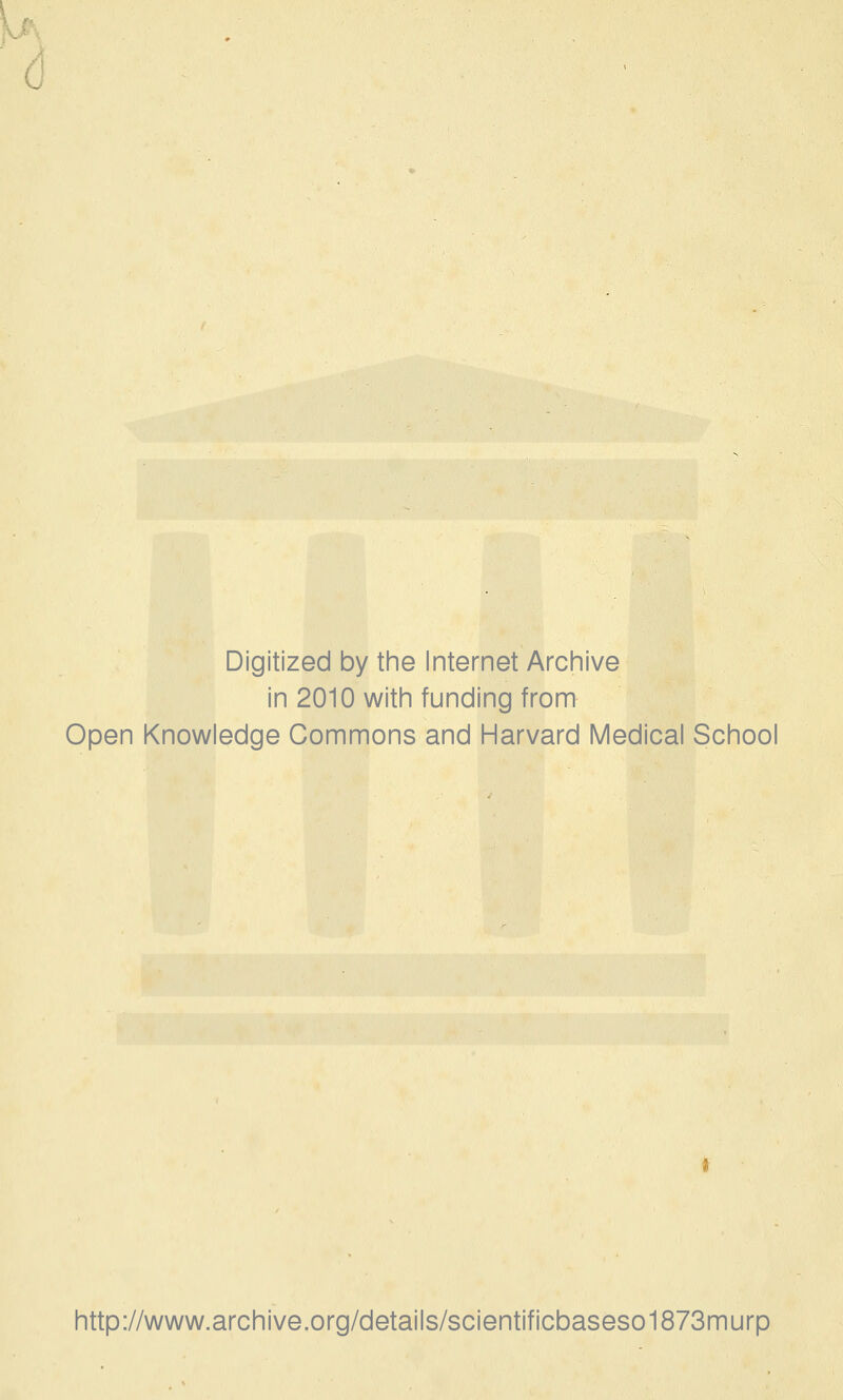 Digitized by the Internet Archive in 2010 with funding from Open Knowledge Commons and Harvard Medical School http://www.archive.org/details/scientificbaseso1873murp