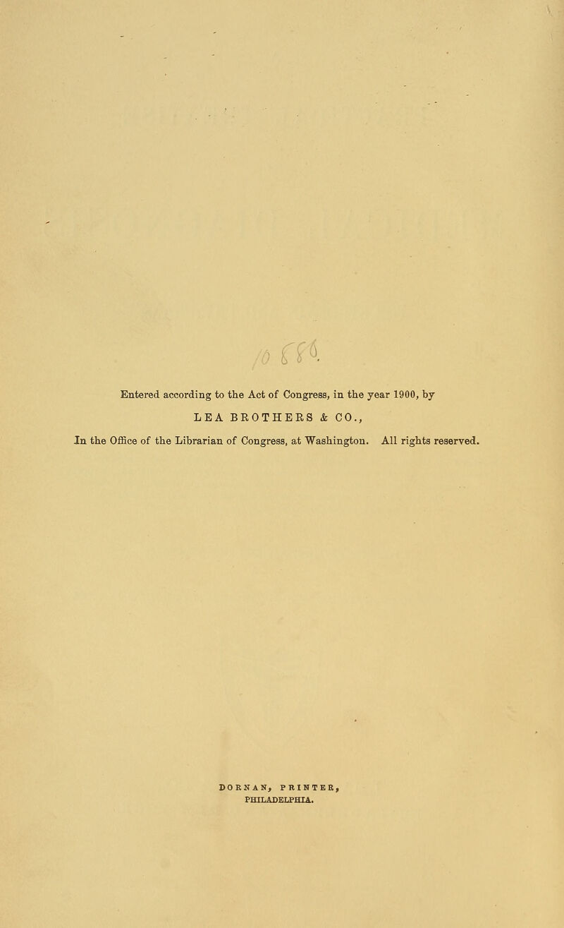 0 • Entered according to the Act of Congress, in the year 1900, by LEA BROTHERS & CO., In the Office of the Librarian of Congress, at Washington. All rights reserved. DORNAN, PRINTER, PHILADELPHIA.