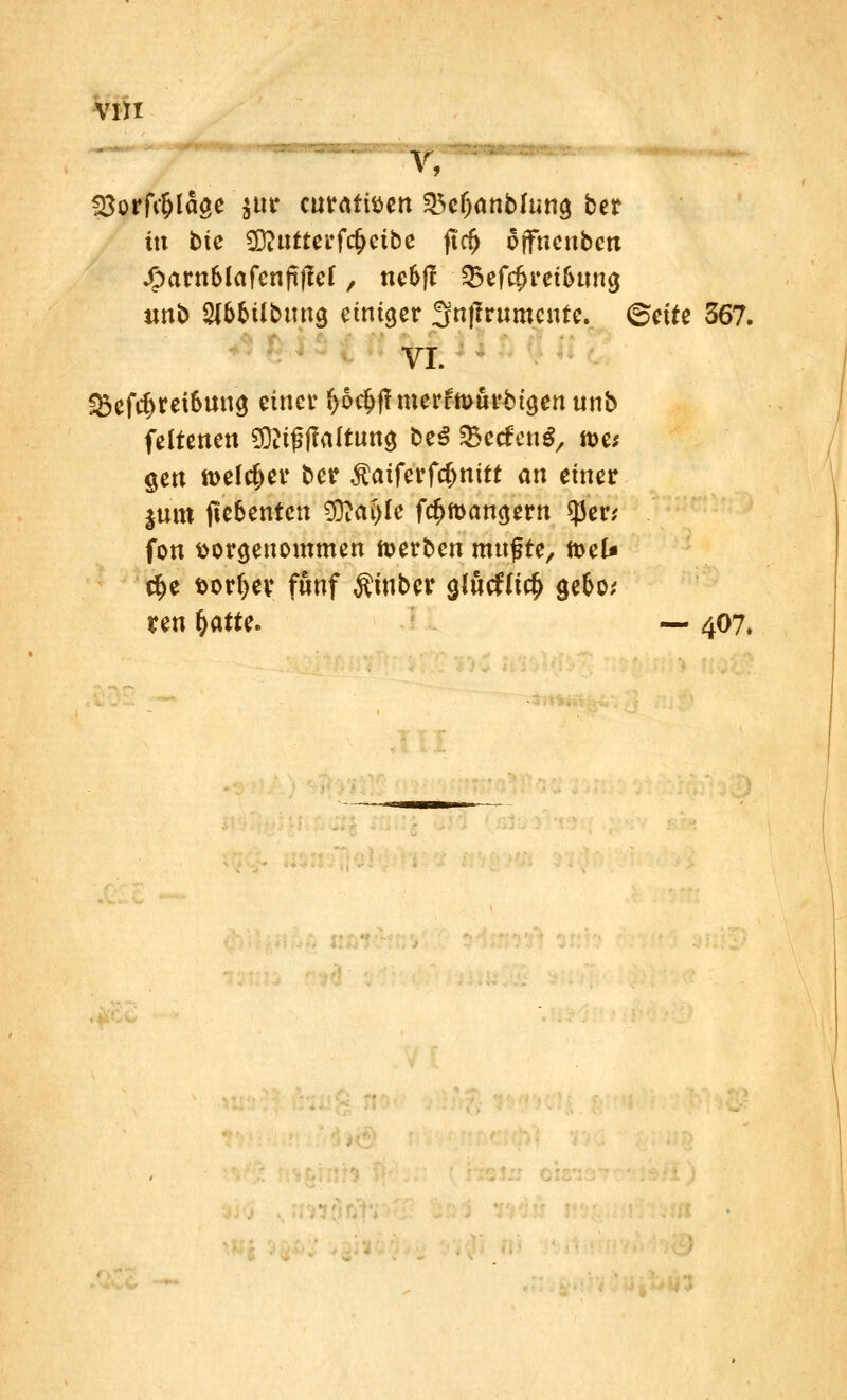 23orfY&lage $nr curafi^ett 23efjanblung ber in bte SD?nfterfi$cibe jtrij offnenbett •g>arn6Iafcnfiflef, ne6(l Sefc&reiimng unb SlbMlbmtg einiger 3nflrnmenre. ©ette 367. VI. !8efc^rei6unö einer f>6d)ff merfn>urt>igen unb feltenen SSifffatttitg be$ &erfcn$, n>e; gen melier ber $aiferfcfmitt an einer |um fte&enten ?D?ai>Ie fdjmangern $er,' fon vorgenommen werben mnfte, tt>el* $e vorder fönf Ätnber glucf(i# <je&o,' ren §atu. — 407.