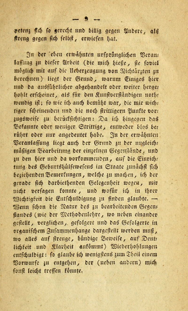 pctcnz fcfj fo gerecht nnb bttft'g gegen Rubere, all fU'tfng gegen fld> fclbff, ertDfcfetjj $&& 3n ber [rteti erahnten urfprimglicfjen «Beran* Jaffimg }u tiefer Arbeit (btc mttf> &ieße, fte fottel m6g(ic£ mit auf btc Ueberfrcugung *>on Dctc^fdt^fen jw Berechnen) liegt ber ©rnnb, ioarnm €inigc£ f)ter nnb ba <tu^fuf>rltc^er abgefjanbclt ober n>eifer fjerge; l)ohlt erfdjcinet, alß für ben $unfn>erftdnbigen t\otl)s ivcni>i$ ift; fo tiuc icf> auef) bemi^t ioar, btc nur toirf); ttger fc^einetiben nnb btc nocf> fhittigern fünfte fcor* jugöfüetfc $u betuef}M)figcn: £>a id> hingegen ba$ 25cfannte ober weniger ©triftige, entmeber bloß ha vu{)vt ober nur angebeutet fjabe. 3n ber ern>df)ntcn SSeranlaffung liegt auefy ber 6runb $u ber ungleich magigen 33earbettmi& ber einzelnen ©egenjedn.be., nnb \n ben f)ier nnb ba fcorfommeuDcn, auf btc (Einrieb tttng beß ©cburtll)ülfen>efen€ im Staate jttndc^fi jicjjj beftietyenben^emerfungen, ftclcfje $u machen, U§ ber gerabe jt$ barbietr)enben ©clegcnljctr megeu, mir uid)t tterfagen fonnte, nnb föofttr i$ in ffjrcr £öid)trg£eit bie @ntf$ulbtgung %ü ftnbcn gCattbf^ —, SBenn febon bie 3?atur beß jii 6ear6cttcnbcn (Segen* flanbel (aue ber €D?cff>obcnIcl>vc >, n>o neben cinanber gcjMt, fccrgücben,. gefolgert tmb baß (gefolgerte in organifebem Sufammenljange bargefteftt werben muf,, iDO aüeß auf ftrenge, bunbi^c 35ci»cifc y. auf Quitt iifyUit unb $iav()cit anfommt) $Bieber()ob{nngeu entfc&nlbigt: fo glaube i§ toentgflcnS jum S^eti einem 23orttmrfe |u eingeben, ber (neben anhexn) mic| fonfe (eid)t treffen fonute,