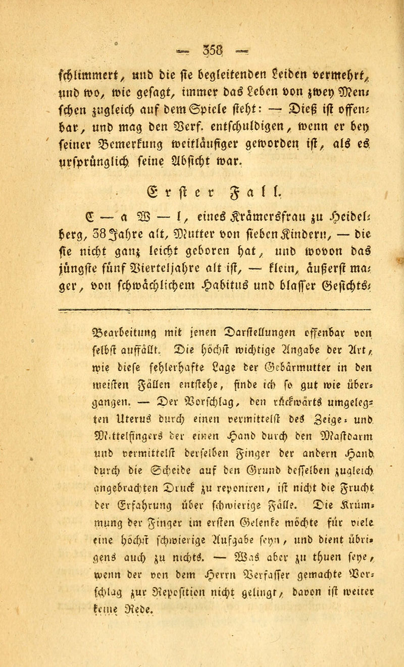 ißlimmtn, «nb bte fte be$kitetibtn hibm uxwtyt* nnb tos, toic gefacjt, immer baß 2ebm fcon $n>et) 3)?en* fdjen $u<jleicf> auf bem ©ptele f?et)t: — £)tef5 tf! offen; bar, unb mag bcn S8erf. entfcfmlbicjen, tt>enn er ber> feiner Q3emerfttncj ftmtläuftcjer gen>orben tflv alg eg urfyrunajic$ feine «Hbftc^t mar. @ t fl e r Jaft. (S — a SG6 — 1/ eincö $rämcrgfrau $u J|pctbef* ferg/ 383af)re <xit, dufter son ftebcn^inbern, -— bte fte tüci)t gattj leicf>t geboren ^at, nnb tooson ba$ jjunöfre fünf Slstertcljaljre alt iff, — ffetn, ättgerf? ma* gcr, fcon f$toacf)licr)em J&a6ituö unb blaffer @ejl<$t& 35ear&eituna, mit jenen Sarfietfun.gen offenbar t>en ftfbfi auffaßt, Sie f;Öd)fi rotd}tia.e Angabe ber lixt,r nue btefe fehlerhafte Cage ber ©ebarmutter in ben meifren Saßen entfiele, ftnbe ich fe gut rote über« gangen. — £)er SSerfcblacj, ben rMroartÄ timgelecj* ten Uteruö buxd) einen termittelf! bei geige* nnb Mittelfingers ber einen J£>anb buva) ben 5)?afrCarm nnb cermitrelft berfel6en gin^er ber anbern Jpanh bura) bte ©d;eibe auf bm ($5runb bcffel6en jualetd) angebrachten Srucf ^u repemren, ift nid)t bie grud)t ber (£rfafyrun<j über fifnviencje gaffe. Sie Ärum* muna, ber ginget im erflen ©denfe möcbte ftir üiele eine l)öcf>jr forcier ige 'Aufgabe fer/ti, nnb bient u&rt» gettä auef) $u md)tl — SSBaä aber Ji! tfjuen fene, wenn ber »cn bem Jfperrn 33erfaffer cjemad)te S&ots f4>iag jt« 3tepcjltien nia)t $eiu\Qt,. ba»en tff weiter feine 3?ebe.