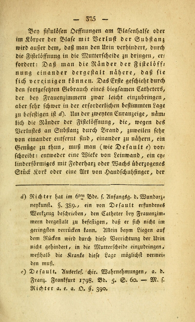 tßci) fifTuldfen Deffnungen «m QMafenl>alfe ober im Körper ber S5Iafc mit SSerluj! ber <8ub|?an$ toirb außer bem, baf man ben Urin ücr^tnbcvt, buref) tue giftclojfnuna. i» bic 93?utterfc!jetbe $u bringen, er; forbert: Dag man kie Bvänber ber gijJefoff,' nuna. cinanber t>cv$tftalt nähere, t>a$ fie fic5 fccrcjntgen fonnen. £)a3€rf?e oefd)ief)t buref) ben fortgefe^ten ©ebrautf) etneS bktfamm dat&eterS, ber bei) granen^immern jmar leicht einzubringen, aber fetyr ferner in ber erferberfidjen befHmmten 2age jn bcfcfligen if? ä). Um ber $t»ct)ten Gfu-ranjctge, näm* lief) bte 9vdnbcr ber gijMoffhung, bic, megen beS fBcrlttflcS an @tt6-(!anj buref) 35ranb, ^nmeilen fef>r ton einanber entfernt jtnb, einanber $u nätjern, ein genüge $u tljun, muß man (mie Gefault *) fcor* fdjretbt: entn>eber eine Wich t>on £einmanb, ein cn* iinbcrformigcS mit geber^arj ober 3£acH überzogenes @tu<f $orf ober eine 3Jrt &on .jpanbfc&uOftnger, ber d) Siebter $at im 6*2 2$be. f- 2mfangSg. b.SSSunbarj* nepftjnfr* §. 389./ ein son £)efautt erfunbeneS SlBer^eug befd)rteben / ben (Eat^eter Bei) graue-n^inis mern bergetfaft ^u befefrigen, ba$ er ftdP> nid)t im geringtfen oerrücfen ftuin. Tlfletn Benm Siegen auf bem Diucfcn n>ir& bura) biefe 93orrid)tung bei- Urin t\id)t gc^tnbert, in bie SDiUttevfcf)etbe einzubringen, njejj&alb bie Svanh biefe Cage mfylifyfi »erraets ben tttu§. e) X)e fault* 2(u$erlef. c&tr. £ßabvneljmungen / a. b. granj. granffurt 1798. 23b. 5, 0. 60. — SO?« f. £Kicf>ter a. e. a. O, #♦ 390*