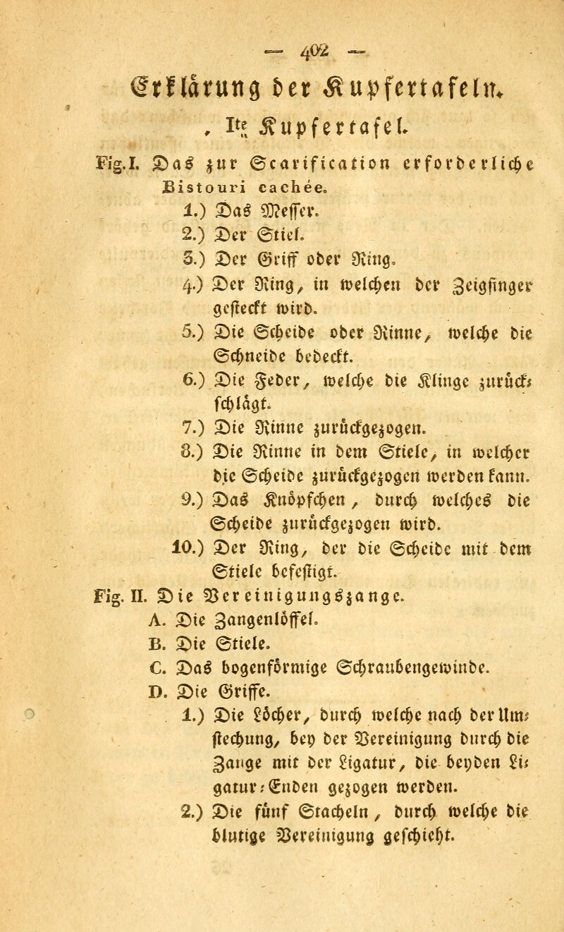 — 4<^ — , Be Äupfertafel, Ffg.I. Sa£ *ur ©cartficatton erforberlicfK Bistouri cachee. 1.) SaS «Keffer. 2.) Ser ©tief. 3.) ©et ©riff ober Dviug, 4.) ©er Sving, in »eichen ber 3etgfinger geffeeft roirb. 5.) Sie ©cbeibe ober Dvinne, tt>el$e bte ©c&neibe bebeeft. 6.) Sie geber, n>el$e bte klinge $uröc& mhu 7.) Sie SKüine $urucfge$ogen. 8.) Sie Dvinrte in bem ©fiele, in welcher b,ic©c&eibe $uru<fge$ogen »erben famt. 9.) Sag Än6pfc§en, bttrefc &ü$t$ bie ©c^eibe $urucfge|Ogeu foirb. 10.) Ser Ditng, ber bie ©treibe mit bem ©tjele bcfejftgr. Fig. II. Sie Beretnigung£$ange. A. Sie 3angenloffef. B. Sie (Stiele. C. Sa§ bogenförmige ©cfyräu&engeftnnbe. D. Sie ©riffe. 1.) Sie Stfcfjer, burc(j toefc&e naefj ber Um; ßeebung, bep ber Bereinigung burefc bie Sauge mit ber Ligatur, bic-bepben 2i$ gatur; <£nDen gebogen »erben. 2.) Sie fünf ©tackeln, burefc roeldje bte blutige Bereinigung gef#ie()t.