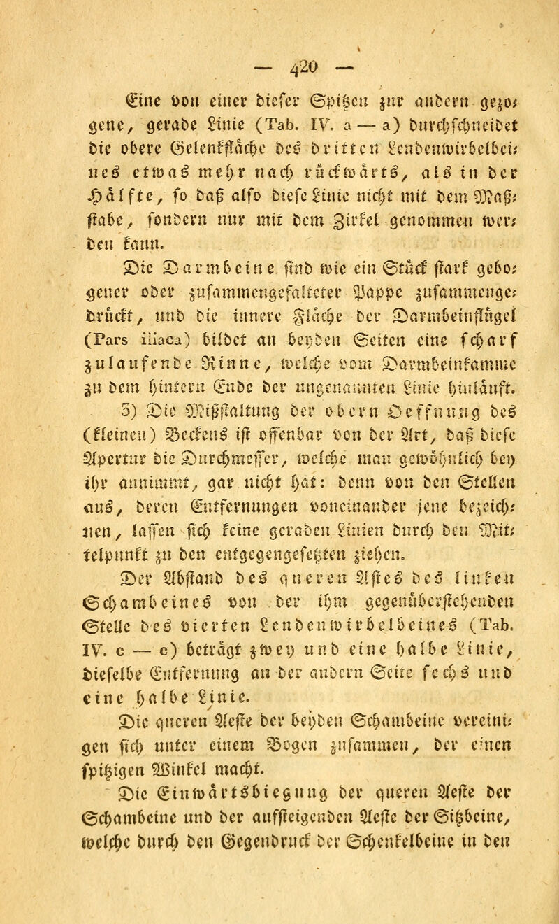 €me tton einer tiefer ©pt&cn jitr anbern ge$o* genc, gerabe £inie (Tab. XV. a —a) burctifdjncibet tue obere ©elenffidc&e beß bvitten SrenbeuftHrbeibeü ncß etivaß met>r nad> rüct&drt^, al$ in ber Jg>df fte, fo baß alfo btefcgüuc niä)t mit bem $ßa$t frabe, fonbern nnr mit lern girfel genommen n>er* ten f'ann. £Dtc Darmbeine finb mie ein ©tuef ftav? gebo; gencr ober $ufammengefa!teter tyappe §ufanimeuge? fcrticlt, unb Die innere gläc&e ber Sannbetnflugei (Pars iiiaca) hübet an bergen (Betten eine fel>arf gulaufenbe Oiinne/ tocidjc mm SMrmbeinfamme ju bem iyintetn (inbe ber ungenannten giuic ()iuldnft. 3) £>ie 9D?tj$ffaltung ber obern Oeffnung be3 (deinen) Söecf'cnS ifl offenbar fcon ber S(rt, tag tiefe Apertur bic SDurc&meffer, rockte man geß}o!)nltct> be\y ii)v annimmt, gar m$t l)at: benn mn ben (Steilen anß, bereu Entfernungen fcoueinanber jene bqcictn tun, Jtaflfen jt$ feine geraten £üiien buref) ben $&t; tetyunft ju ben cnfgegengefe§ten jtef;cn. «Der Sl&tlanö be£ queren 2[ffc$ bc3 finfeu ©ei>ambeineg t>ou ber il)m .gegenaberftcl)cubeu ©teile beß vierten £enbcnn>irbelbeiue3 (Tab. I?. c — c) betragt $tt>et) nnb eine fyalbe 2t nie, fciefelbe Entfernung au ber anbern ©cüe fcd>$ nnb eine I>albe 2jnie. SMc queren &efle ber bei)beu ©djambeiue vereint gen ft$ unter einem Q3ogcn jufammen, ber einen fpi§igen SBinfel ma$t. SDte EinttjärtSbteguug ber queren 5(e(le ber ©c^ambeine unb ber auffleigenben 5(ef?e ber ©i^beine, w>elct)e fcuret) ben ©egeubruef ber ©ct)enfel&cine in bei?