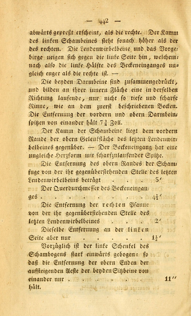 — AH2 \~- abti>drtg gepreßt etffyzint, als bie rect)te. Der$amm bcß Unten <&cfyambcituß jle(>t fonaef) f)bt)cv alß ber beß rechten- Die £eubenft>ir6elbeuie «nb baß b£orge,' fcirge neigen jtet) gegen Die liufe (Seite &m , welchem; tiac& alfo bte Itnfe Jjpälfte be£ $$e<feneingangc£ uns glctcf) enget* alß bte rechte xf?. — 2)te bei;ben Darmbeine futb jnfammengebrücft, «nb 6i4bjen an tf;rer ümern gtärfje eine in berfelben 9ita)tnng laufenbe, nur nia>t fo tiefe «nb fa)avfe .Üvinnc, tuie an bem $uerff befcfu'iebenen 33ecfen. Di« Entfernung ber fcorbern «nb obern Darmbein/ fingen fcon einanber \)h\t 7| S^fl. Der $amtn ber (Schambeine liegt bem Dorbern Üiaube ber obern ©eieuffldcije be£ legten Senbcnnnr* Belbeine^ gegenüber. — Der 33ecfeueingang i)at eine ungleiche J^crjform. mit fc&arfjuUtufen&cr ©pige. Die Entfernung beß obern Öianbeö ber ©c&am* fuge fcon ber il>r gegenuberftef>enben ©tefte be$ legten £enbenftnrbclbein£> betragt . . . 5' Der Ü.uerburd;mejfer beß S3ec£eneiugau; öe^ 4i' Die Entfernung ber rccl)ten Pfanne t)on ber ii)r gegemtbetfrefmiben ©teile be*S legten £enbennnrbelbeine$ . . * 2' Diefelbe Entfernung an ber Hufen ©eitc aber nur H' $3or£Ugltd> ifl ber linfe (Sc&eufel beß (Scftambogeng flarf einwärts gebogen: fo tag bic Entfernung ber obern <inben ber aufjleigenben 9Je)Ie ber bct)ben©igbeineöou einanber nur . ■ . . . . . 11 *;ält.