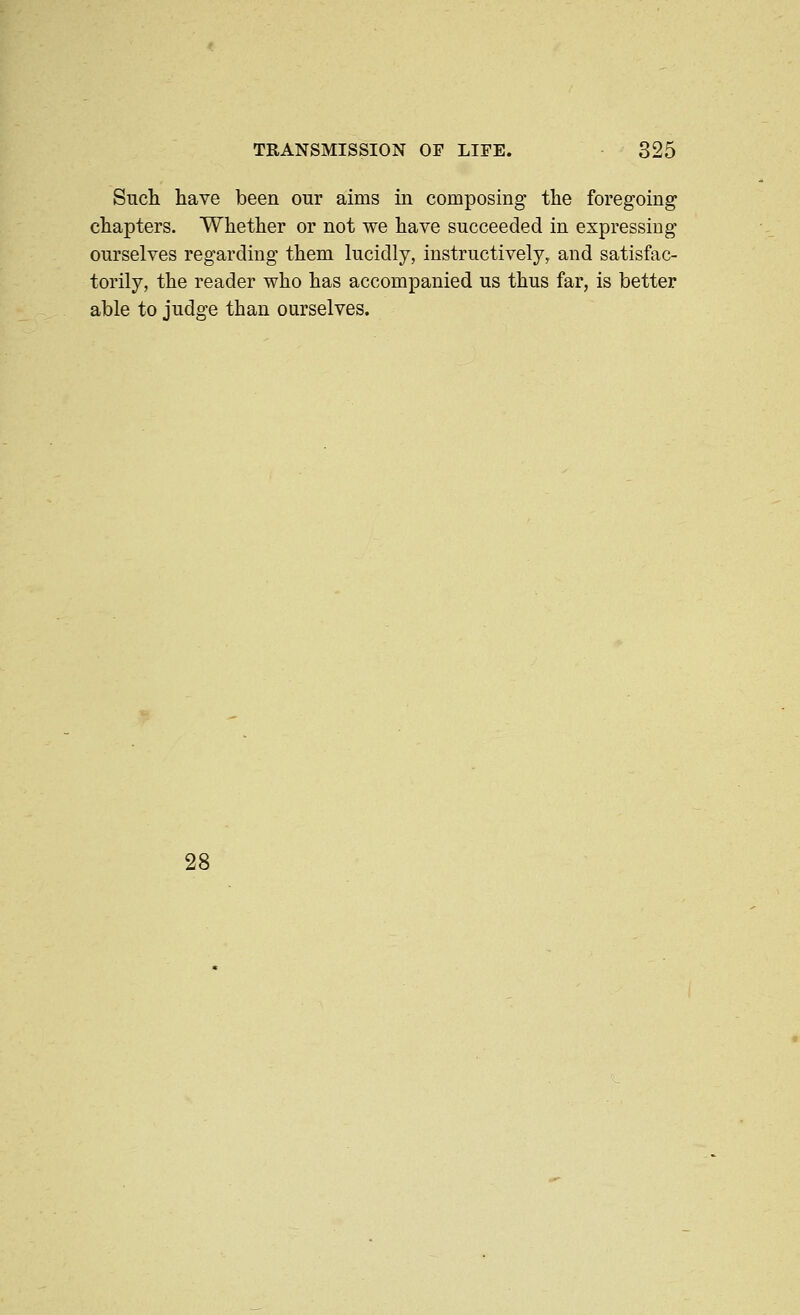 Sucli have been our aims in composing the foregoing chapters. Whether or not we have succeeded in expressing ourselves regarding them lucidly, instructively, and satisfac- torily, the reader who has accompanied us thus far, is better able to judge than ourselves. 28