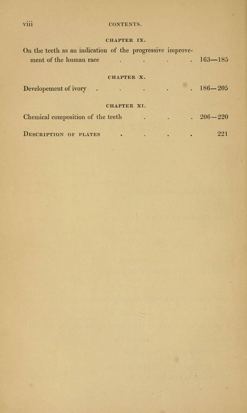 CHAPTER IX. On the teeth as an indication of the progressive improve- ment of the human race CHAPTER X Developement of ivory CHAPTER XI Chemical composition of the teeth Description of plates 163—185 186—205 206—220 221