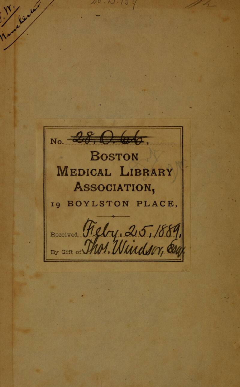 /J //.v No ■|'l£jQr44, Boston Medical Library Association, 19 BOYLSTON PLACE, Received... By Gift of