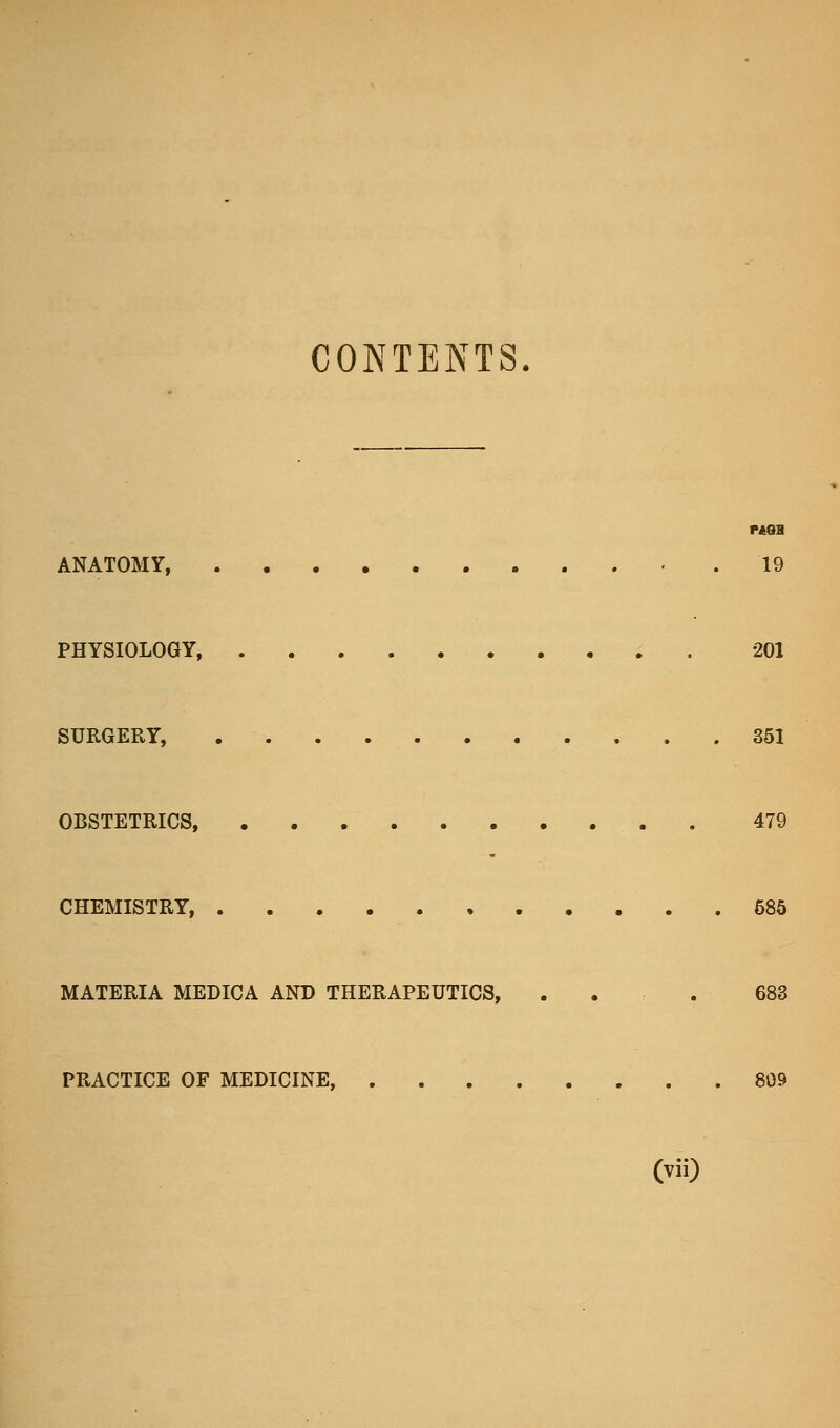 CONTENTS. ANATOMY, .19 PHYSIOLOGY, . 201 SURGERY, .361 OBSTETRICS, 479 CHEMISTRY, 585 MATERIA MEDICA AND THERAPEUTICS, ... 683 PRACTICE OF MEDICINE, 809