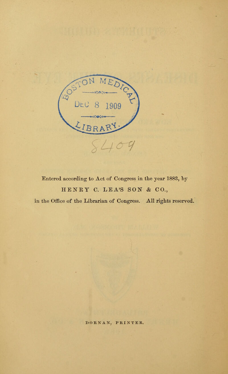 Entered according to Act of Congress in the year 1883, by HE KEY C. LEA'S SON & CO., in the Office of the Librarian of Congress. All rights reserved. DORNAN, PRINTER.