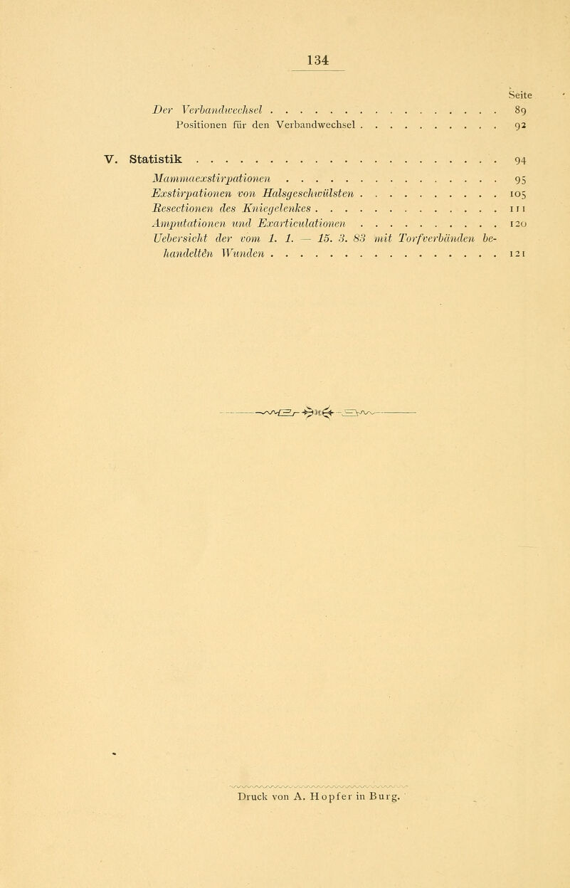 Seite Der Verbandwechsel 89 Positionen für den Verbandwechsel 92 V. Statistik 94 Mammaexstirpationen 95 Exstirpationen von Halsgeschimllsten 105 Besectionen des Kniegelenkes 111 Amputationen und Exarticulationen 120 Uehersicht der vom 1. 1. — 15. 3. 83 mit Torfverbänden be- handelten Wunden 121 --^ic^-.^] Druck von A. Hopf er in Burg.