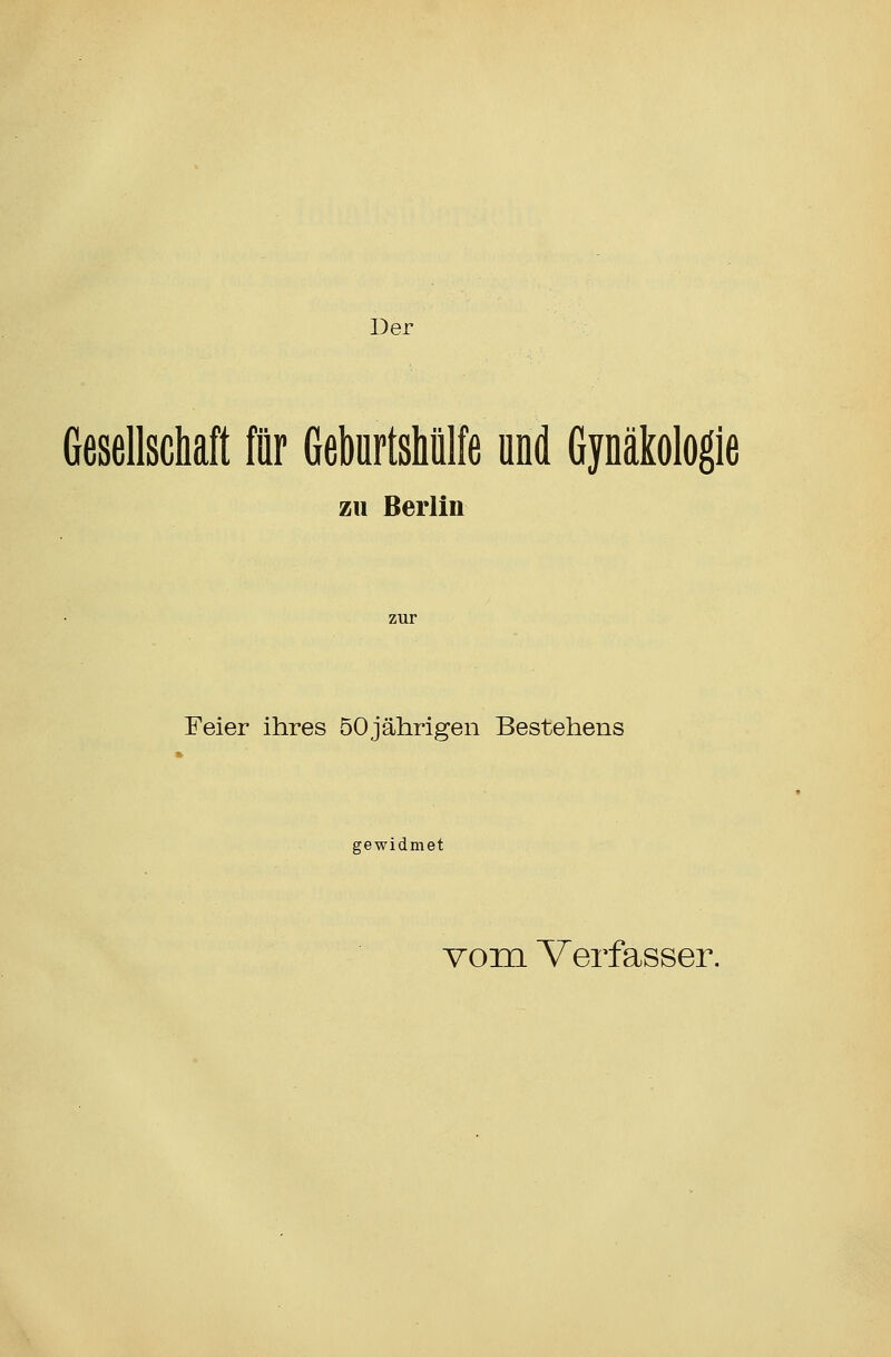 Der Gesellschaft für GeburtsMlfe und Gynäkologie zu Berlin zur Feier ihres 50 jährigen Bestehens gewidmet vom Verfasser.