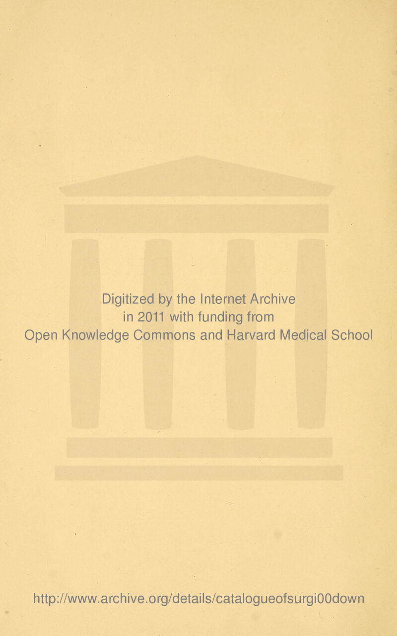 Digitized by the Internet Archive in 2011 with funding from Open Knowledge Commons and Harvard Medical School http://www.archive.org/details/catalogueofsurgiOOdown