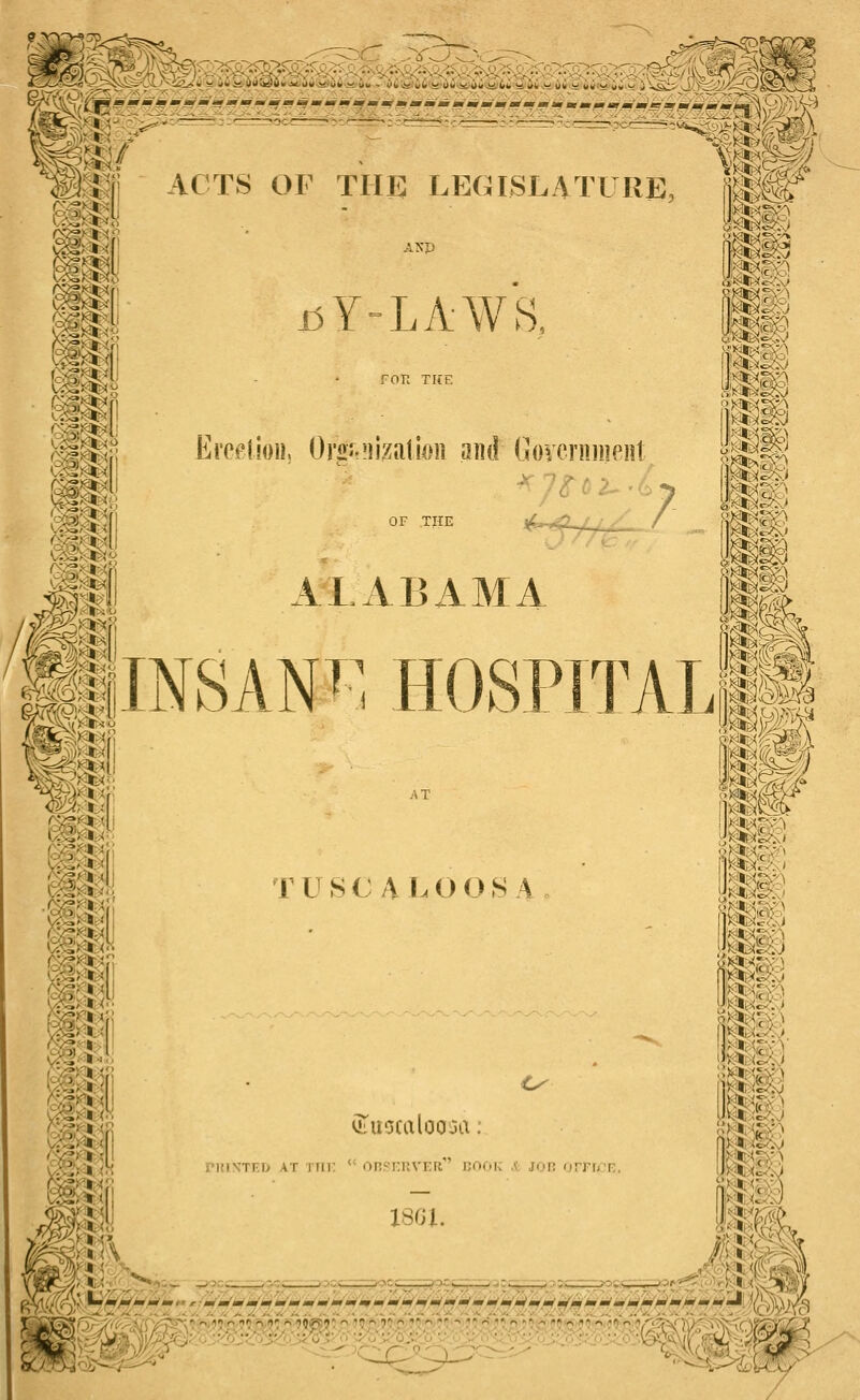 ACTS OF THE LEGISLATURE, f^m ANP J3Y=LAWS. Ei'e(^lioii Oroj.iiizatioi] am! Government OF THE ALABAMA MlNSANT^ HOSP wis AT T U S C A L O O S A ul uocaloo^a: nfiN'TF.D AT Tin: *' OR^riivrR iiaoK .V: jor 'jrFur:. ISQl mm km.