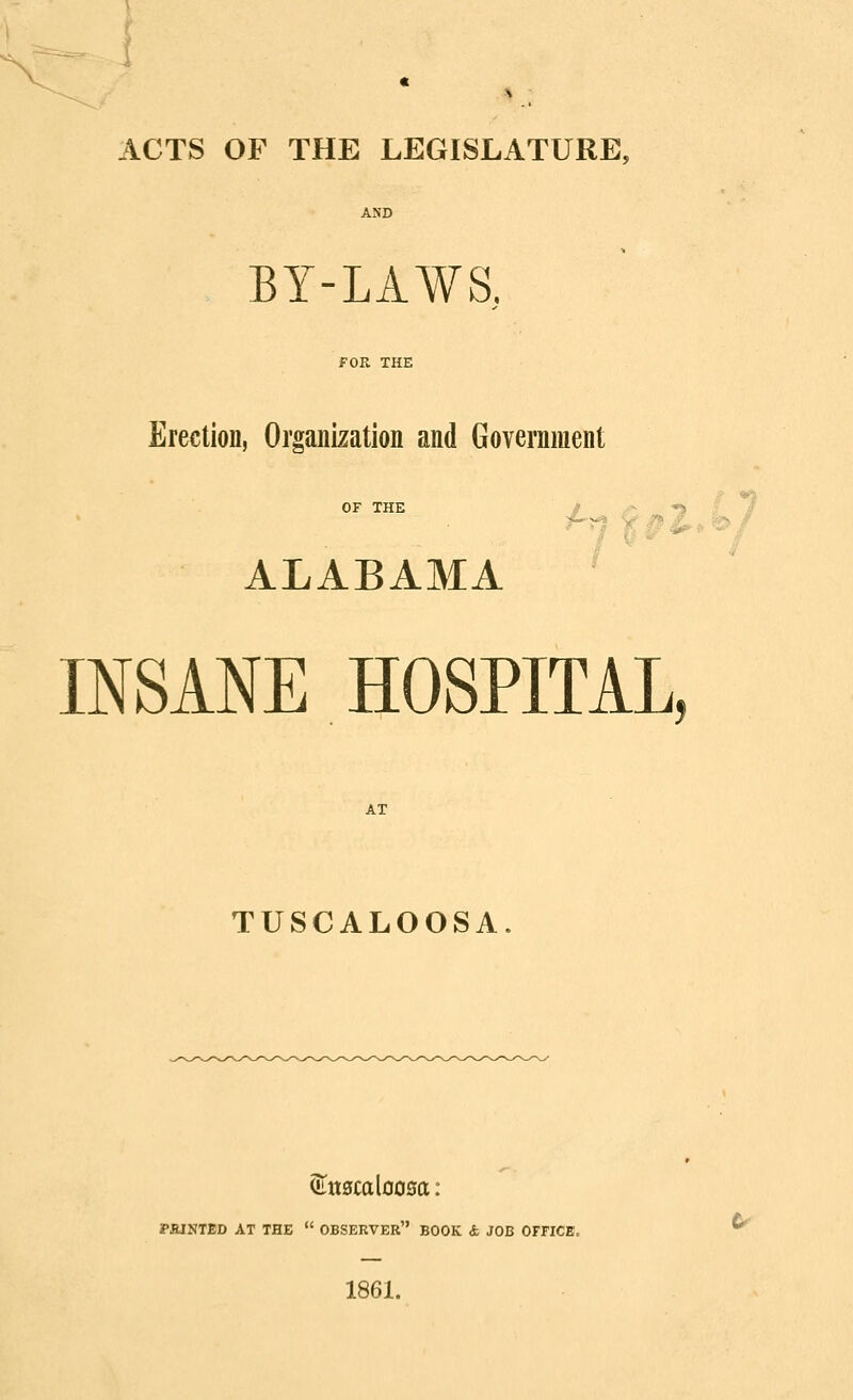 AND BY-LAWS. FOR THE Erection, Organization and Government OF THE ALABAMA INSANE HOSPITAL, AT TUSCALOOSA. PaiNTED AT THE  OBSERVER BOOK 4 JOB OFFICB. 1861.