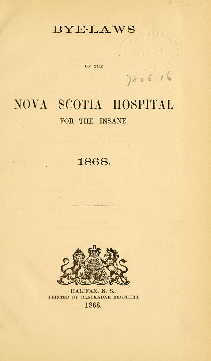 BYE-L^TV^S NOVA SCOTIA HOSPITAL FOE THE INSANE. 1868. HALIFAX, N. S.: PRINTED BY BLACKADAR BROTHERS. 1868.