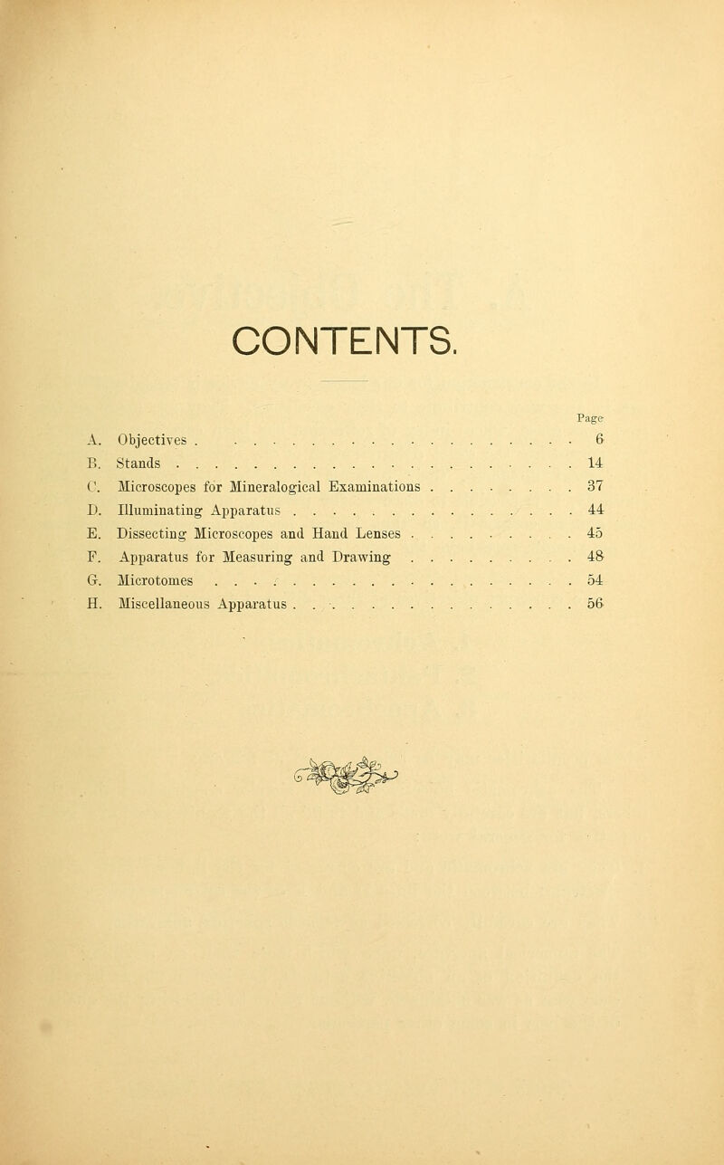 CONTENTS. Page A. Objectives . . 6 B. Stands 14 C. Microscopes for Mineralogical Examinations 37 D. Illuminating Apparatus 44 E. Dissecting Microscopes and Hand Lenses 45 F. Apparatus for Measuring and Drawing 48- G. Microtomes . . . 54 H. Miscellaneous Apparatus . . • 56