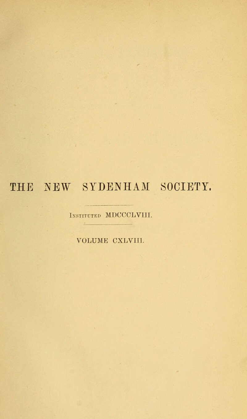 THE TsEW SYDEJMHAM SOCIETY. Instituted MDCCOLVIII. VOLUME CXLVIII.