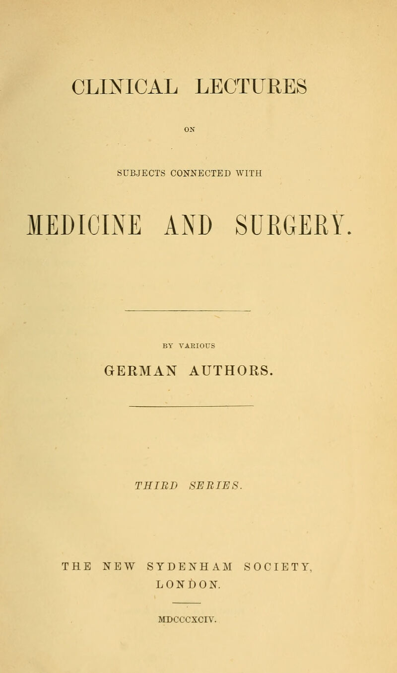 CLINICAL LECTURES ON SUBJECTS CONNECTED WITH MEDICINE AND SUHGERY. BY VARIOrS GERMAN AUTHORS. THIBD SERIES. THE NEW SYDENHAM SOCIETY, L O N f) 0 N. MDCCCXCIV.