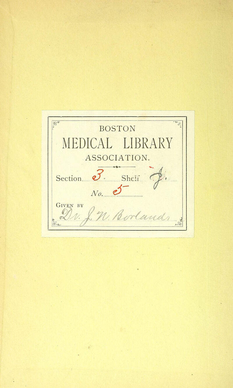 BOSTON MEDICAL LIBRARY ASSOCIATION. ■ -♦-> *-. t • 7 - ^' Section <2y...-. Sheii.. ^•■f''* No .e< Given by „