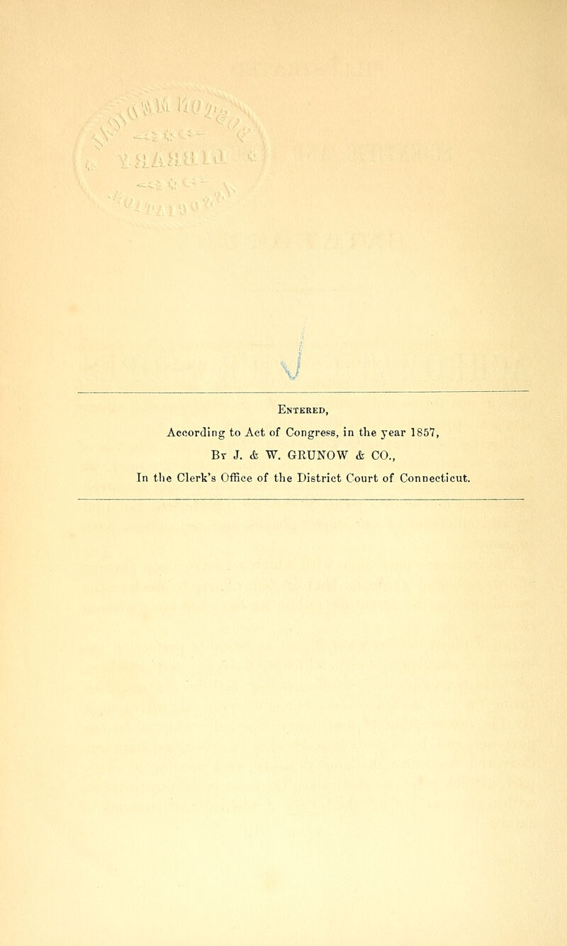 ,x'\\K! i. V Entered, According to Act of Congress, in the year 1857, Br J. & W. GRUNOW & CO., In the Clerk's Office of tlie District Court of Connecticut.