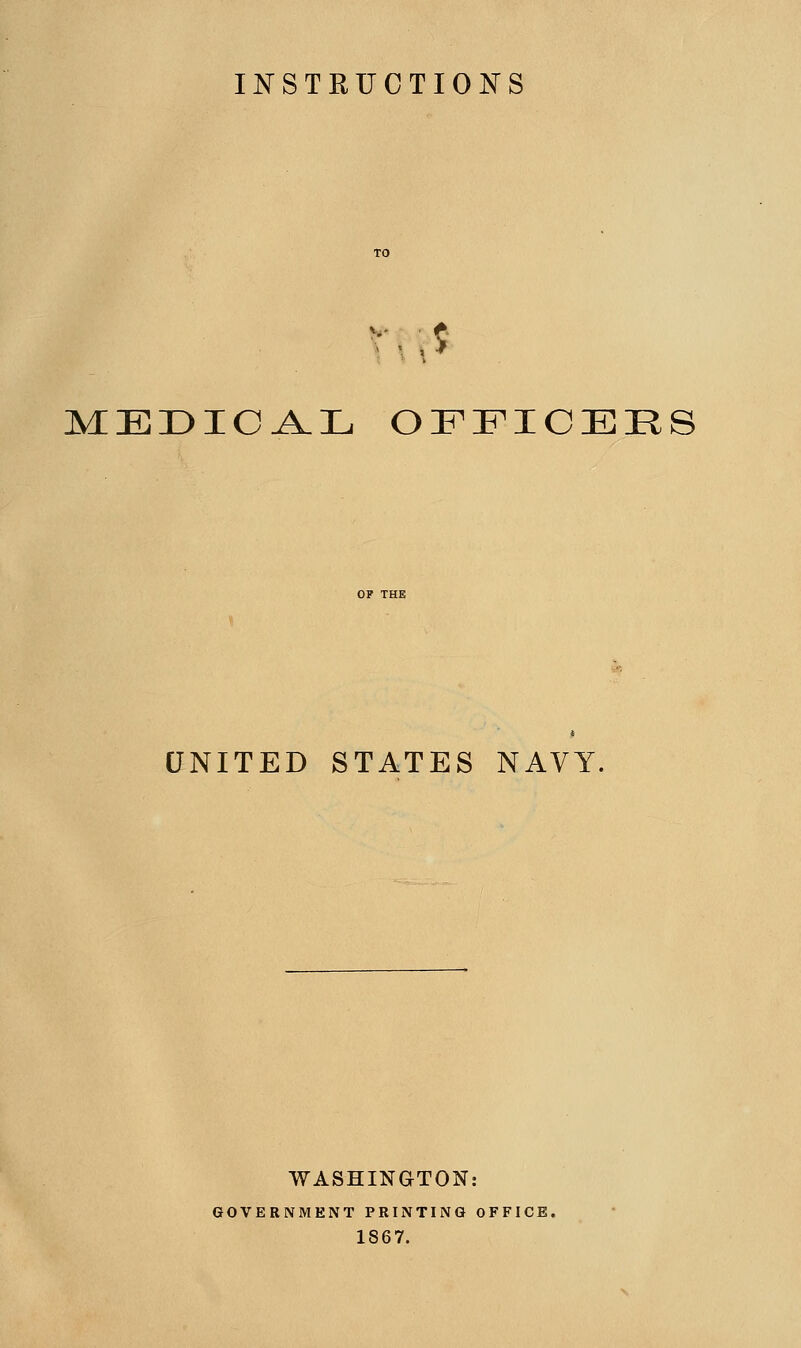 INSTRUCTIONS r. ■ $ MEDIC A.L OFFICERS UNITED STATES NAVY. WASHINGTON: GOVERNMENT PRINTING OFFICE. 1867.