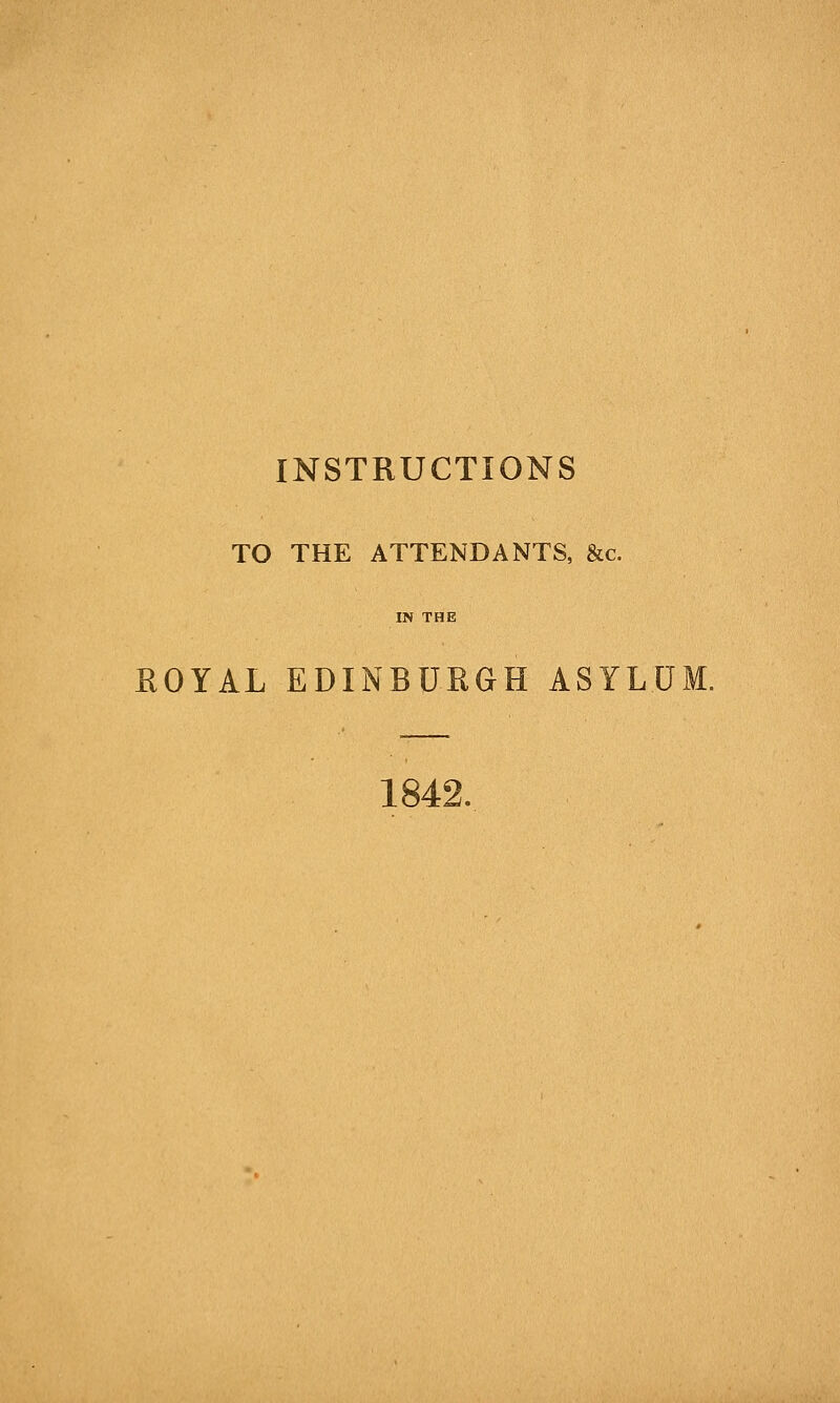 INSTRUCTIONS TO THE ATTENDANTS, &c. IN THE ROYAL EDINBURGH ASYLUM. 1842.